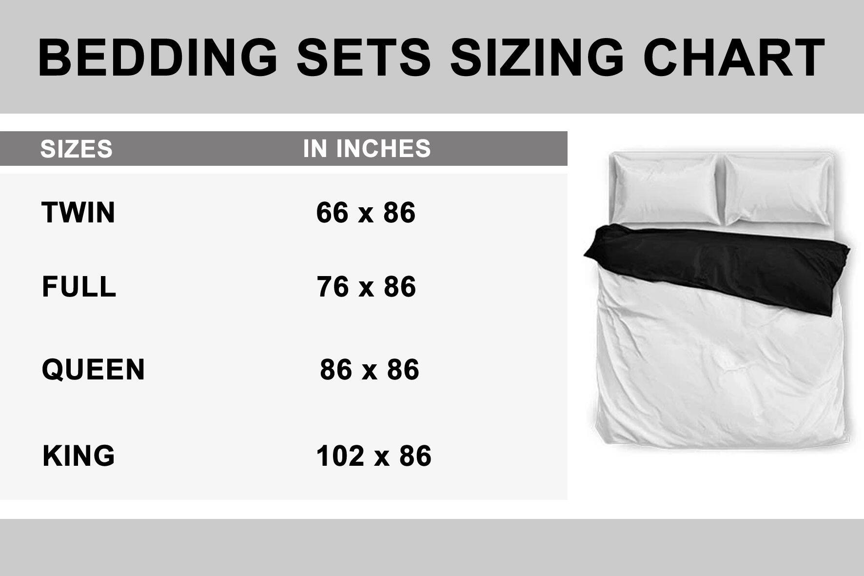 BEDDING SETS SIZING CHART  
SIZES IN INCHES  
TWIN 66 x 86  
FULL 76 x 86  
QUEEN 86 x 86  
KING 102 x 86