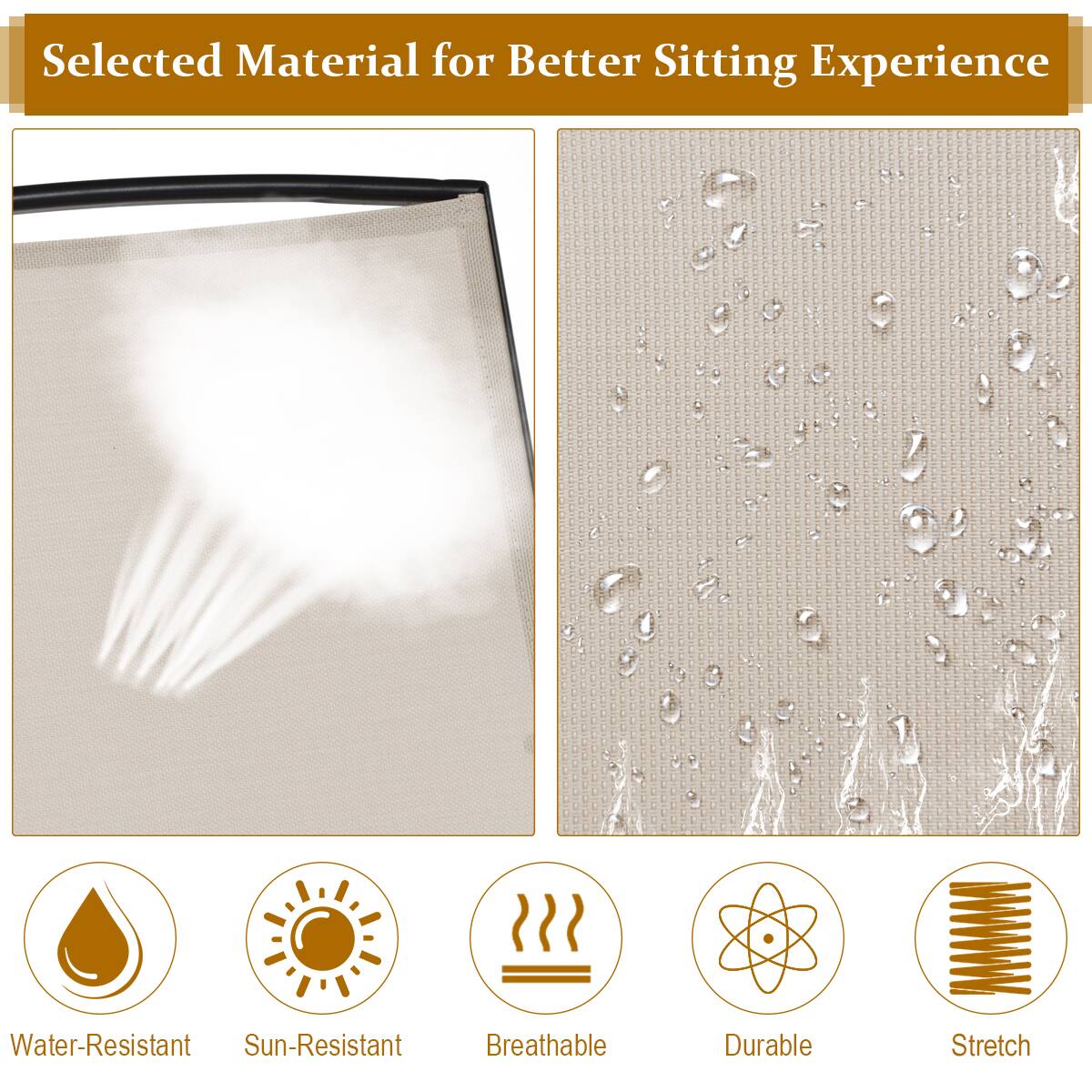 Selected Material for Better Sitting Experience

Water-Resistant
Sun-Resistant
Breathable
Durable
Stretch