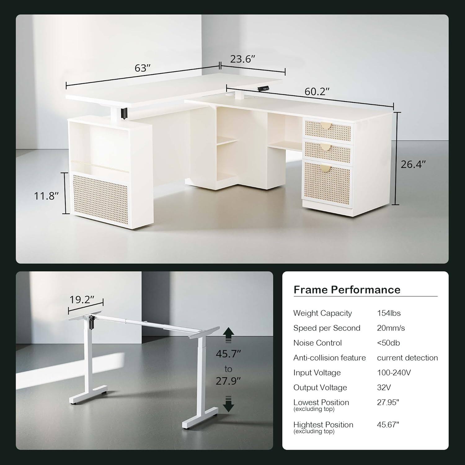 63" 23.6" 60.2" 26.4" 11.8" 19.2" 45.7" to 27.9" Frame Performance Weight Capacity 154lbs Speed per Second 20mm/s Noise Control <50db Anti-collision feature current detection Input Voltage 100-240V Output Voltage 32V Lowest Position 27.95" (excluding top) Highest Position (excluding top) 45.67"