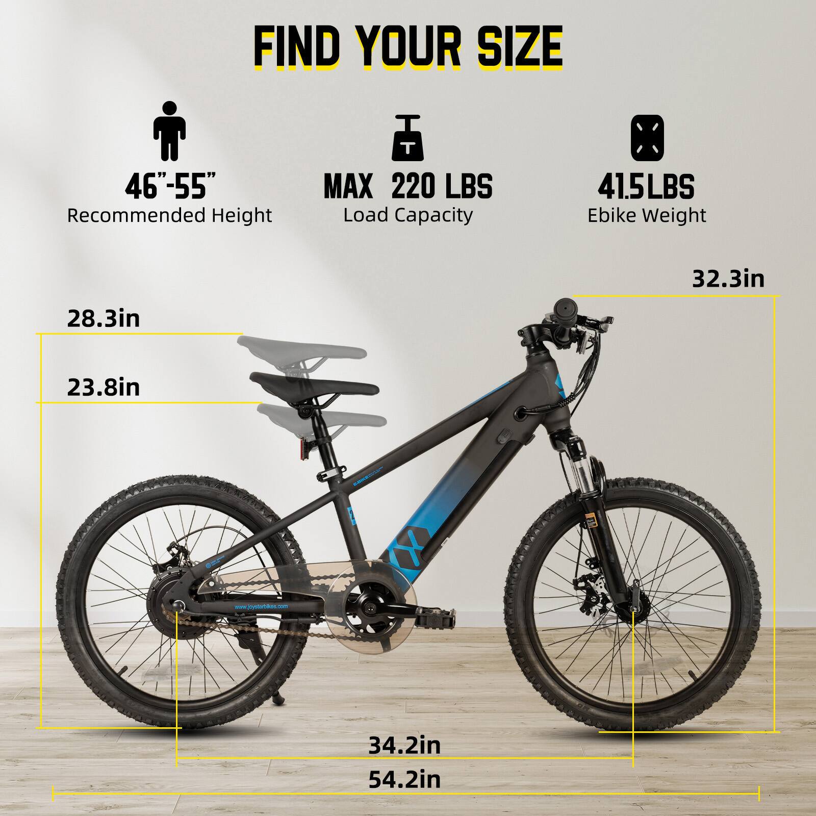 FIND YOUR SIZE

46"-55" Recommended Height

MAX 220 LBS Load Capacity

41.5LBS Ebike Weight

28.3in

32.3in

23.8in

34.2in

54.2in

www.jiystutaos.com