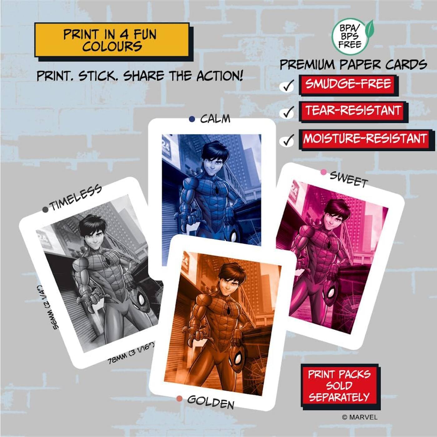 PRINT IN 4 FUN COLOURS  
PRINT. STICK. SHARE THE ACTION!  

BPA/BPS FREE  
PREMIUM PAPER CARDS  
SMUDGE-FREE  
TEAR-RESISTANT  
MOISTURE-RESISTANT  

CALM  
TIMELESS  
SWEET  
GOLDEN  

PRINT PACKS SOLD SEPARATELY  

© MARVEL