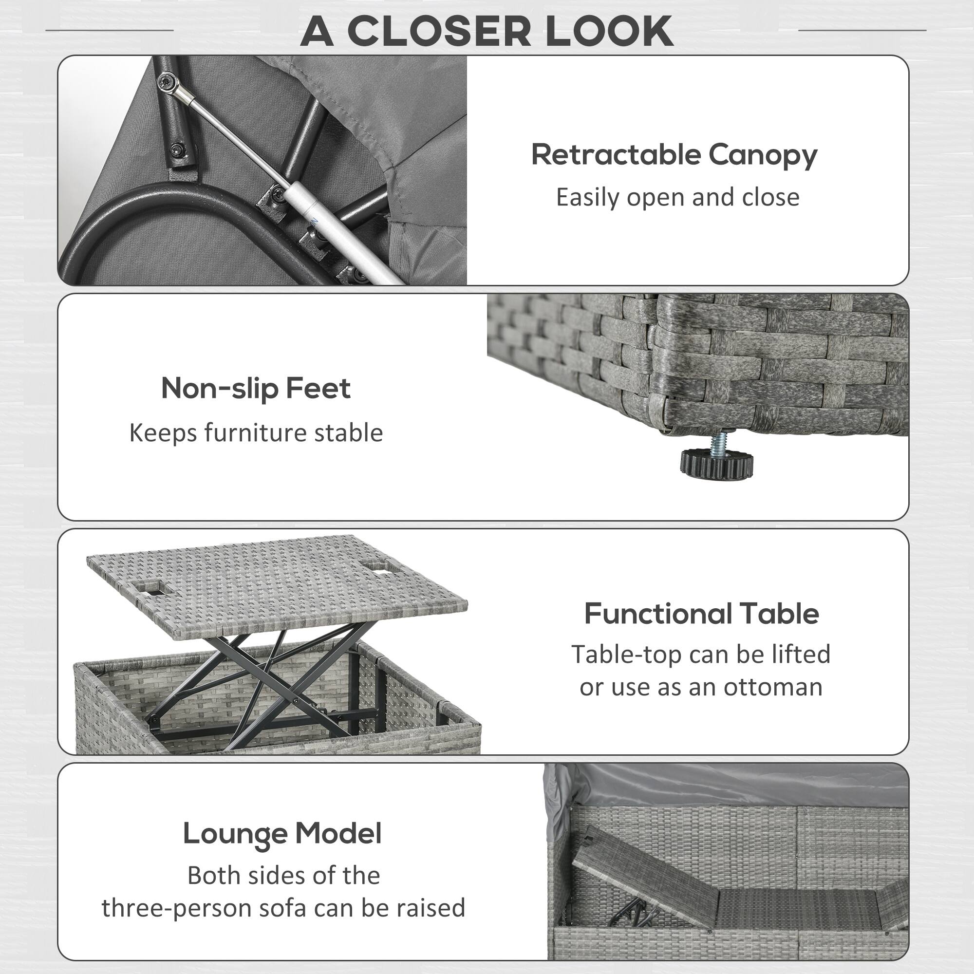 A CLOSER LOOK

- Retractable Canopy
  Easily open and close

- Non-slip Feet
  Keeps furniture stable

- Functional Table
  Table-top can be lifted or use as an ottoman

- Lounge Model
  Both sides of the three-person sofa can be raised