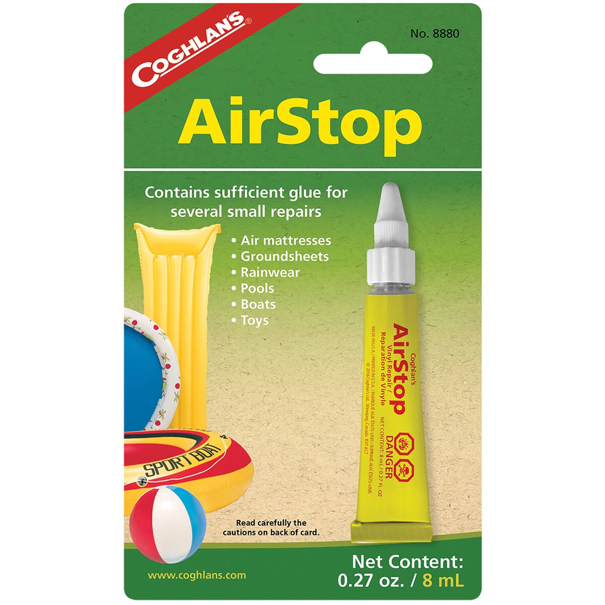 No. 8880  
COGHLANS  
AirStop  
Contains sufficient glue for several small repairs  
- Air mattresses  
- Groundsheets  
- Rainwear  
- Pools  
- Boats  
- Toys  

Read carefully the cautions on back of card.  
www.coghlans.com  

Net Content: 0.27 oz. / 8 mL