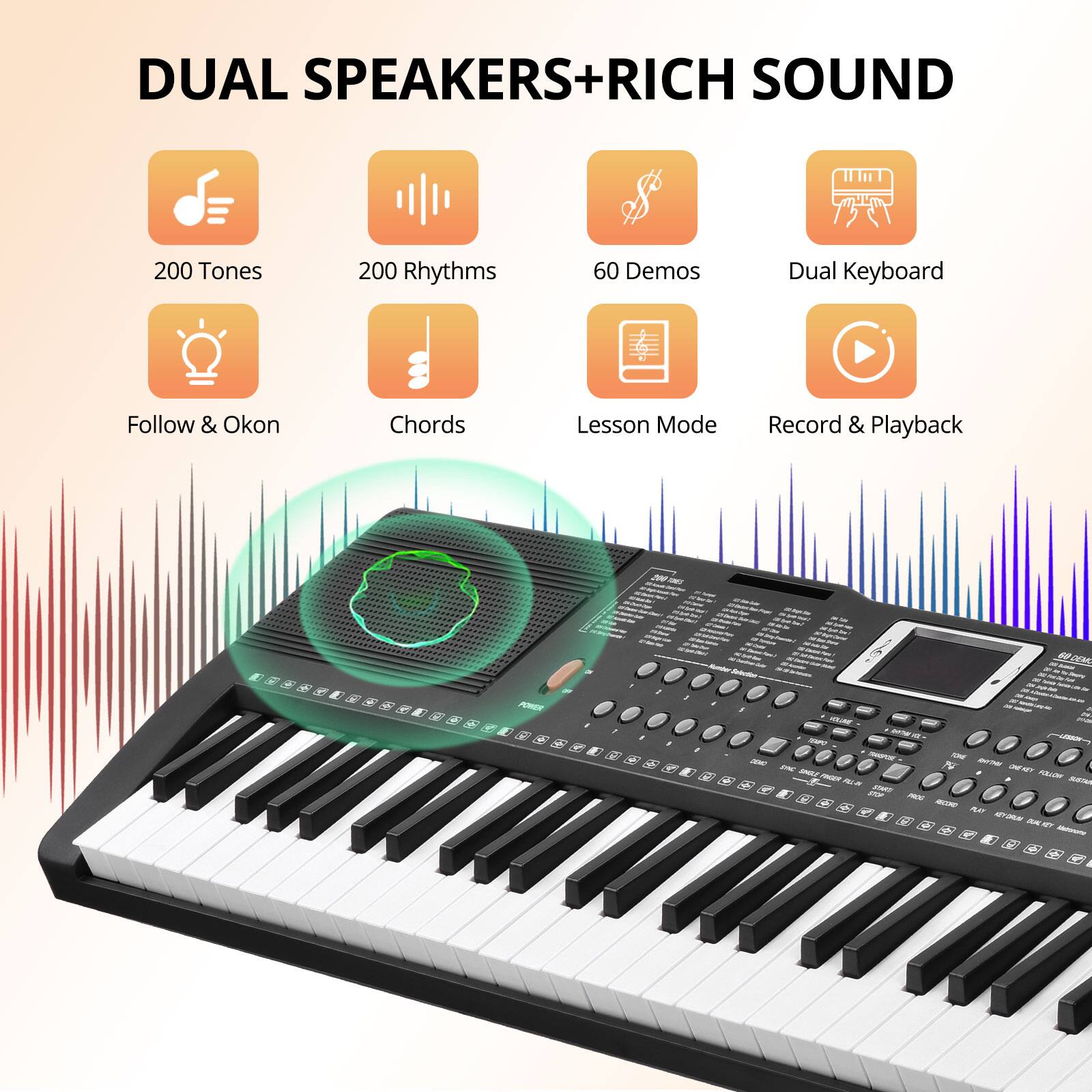 DUAL SPEAKERS + RICH SOUND

- 200 Tones
- 200 Rhythms
- 60 Demos
- Dual Keyboard
- Follow & Okon
- Chords
- Lesson Mode
- Record & Playback