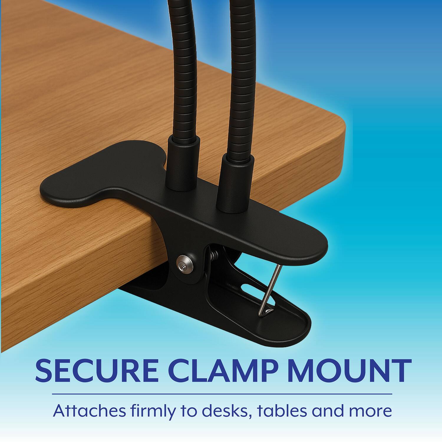 SECURE CLAMP MOUNT  
Attaches firmly to desks, tables and more