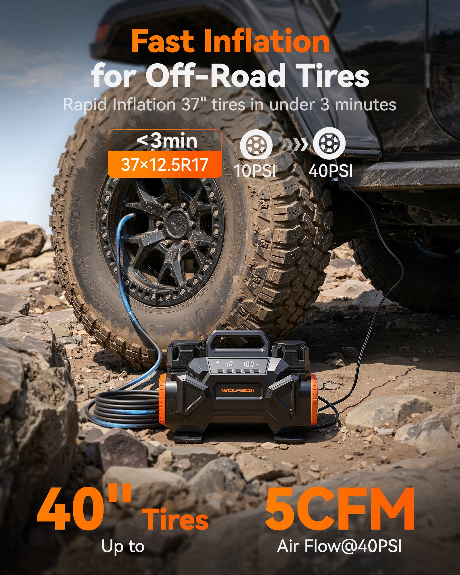 Fast Inflation for Off-Road Tires  
Rapid Inflation 37" tires in under 3 minutes  
<3min  
37x12.5R17  
10PSI  
40PSI  
40" Tires  
Up to 5CFM Air Flow@40PSI