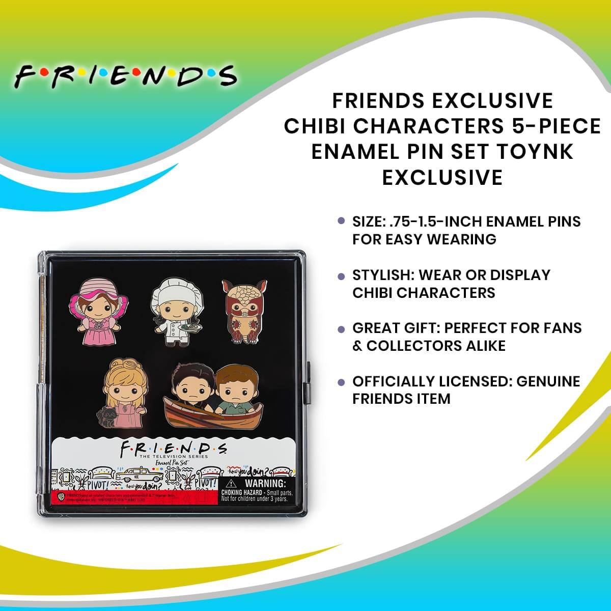 FRIENDS EXCLUSIVE CHIBI CHARACTERS 5-PIECE ENAMEL PIN SET TOYNK EXCLUSIVE

- SIZE: .75-1.5-INCH ENAMEL PINS FOR EASY WEARING
- STYLISH: WEAR OR DISPLAY CHIBI CHARACTERS
- GREAT GIFT: PERFECT FOR FANS & COLLECTORS ALIKE
- OFFICIALLY LICENSED: GENUINE FRIENDS ITEM

WARNING: CHOKING HAZARD - Small parts. Not for children under 3 years.