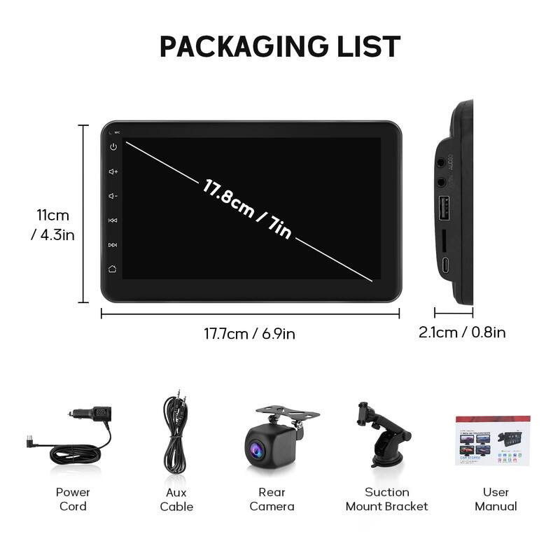 PACKAGING LIST

- 11cm / 4.3in
- 17.8cm / 7in
- 17.7cm / 6.9in
- 2.1cm / 0.8in

- Power Cord
- Aux Cable
- Rear Camera
- Suction Mount Bracket
- User Manual