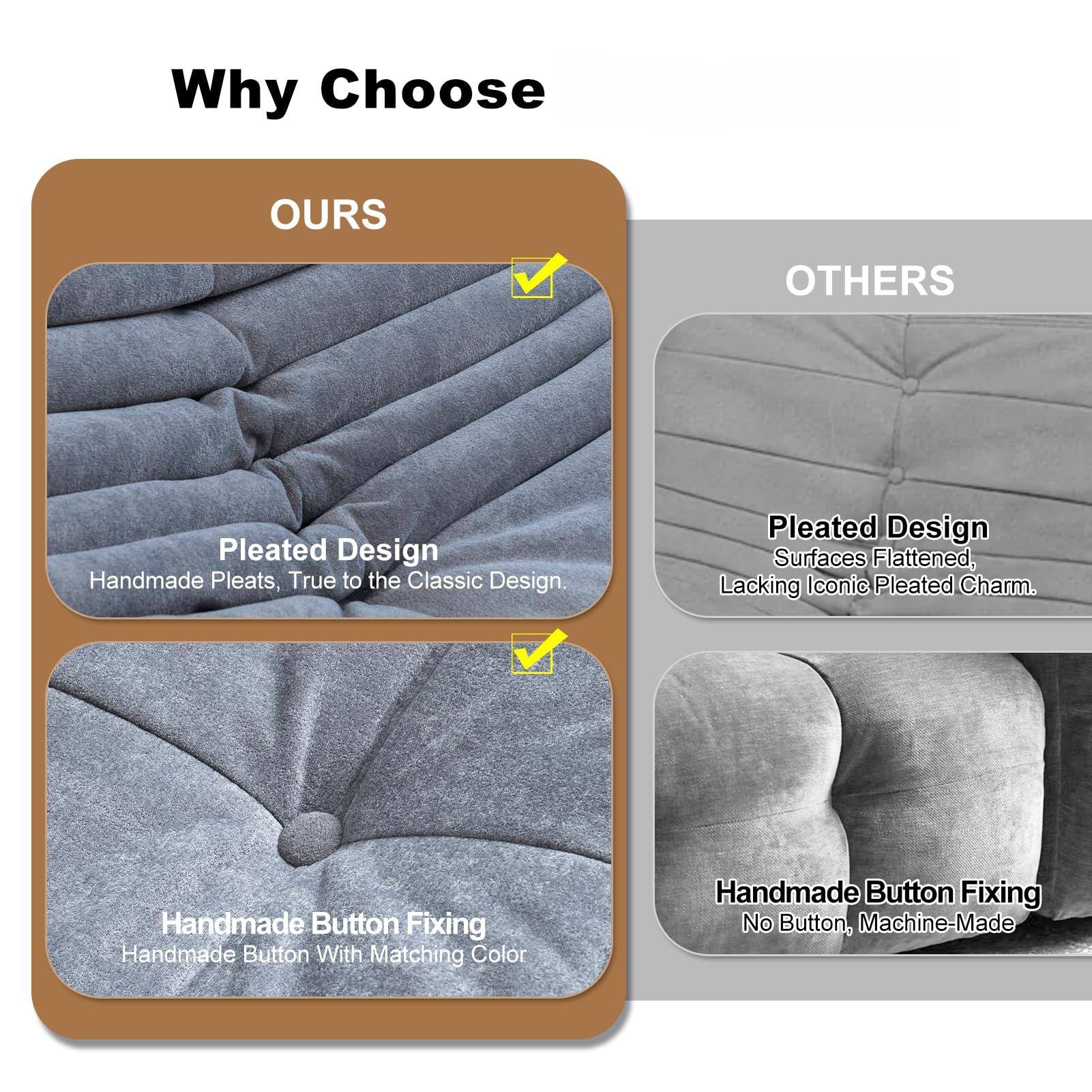 Why Choose

**OURS**

- Pleated Design  
  Handmade Pleats, True to the Classic Design.

- Handmade Button Fixing  
  Handmade Button With Matching Color

**OTHERS**

- Pleated Design  
  Surfaces Flattened, Lacking Iconic Pleated Charm.

- Handmade Button Fixing  
  No Button, Machine-Made