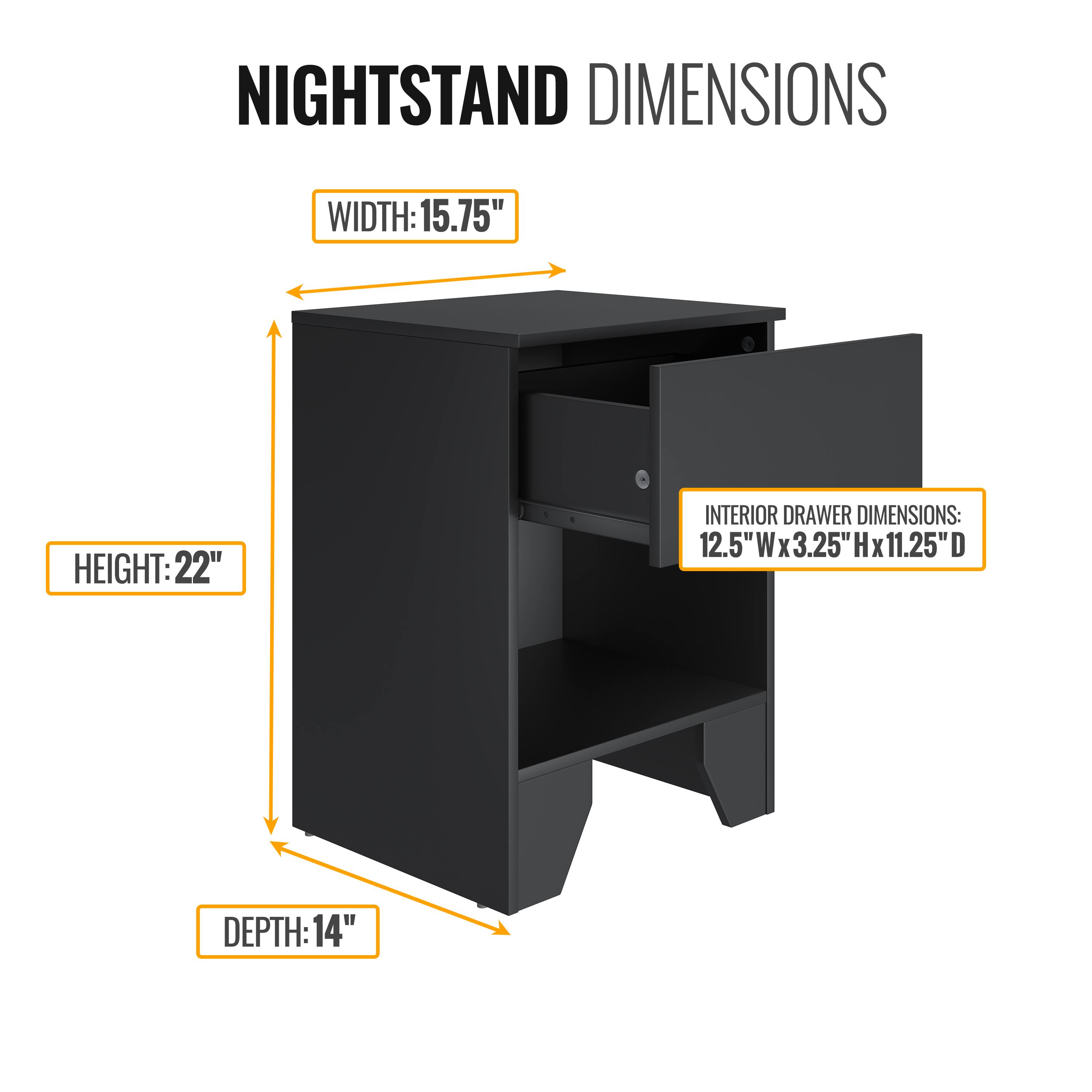 NIGHTSTAND DIMENSIONS

WIDTH: 15.75"  
HEIGHT: 22"  
DEPTH: 14"  

INTERIOR DRAWER DIMENSIONS:  
12.5"W x 3.25"H x 11.25"D