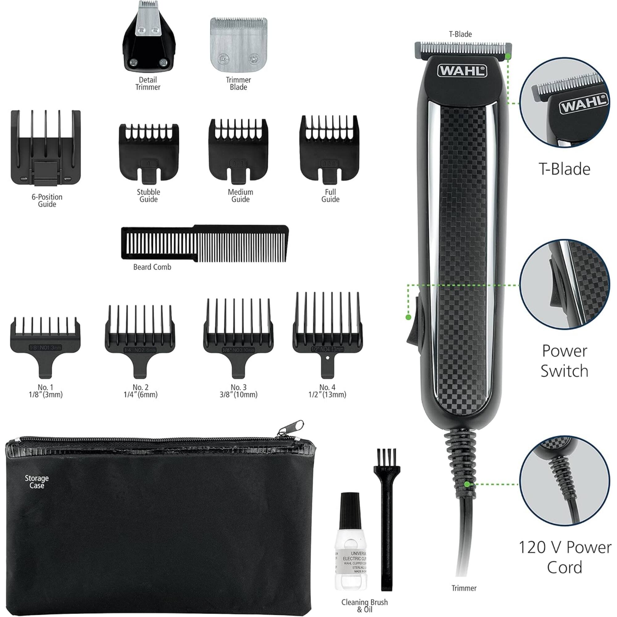 WAHL T-Blade Detail Trimmer  
- Trimmer Blade  
- 6-Position Guide  
- Stubble Guide  
- Medium Guide  
- Full Guide  
- Beard Comb  
- No. 1 1/8" (3mm)  
- No. 2 1/4" (6mm)  
- No. 3 3/8" (10mm)  
- No. 4 1/2" (13mm)  
- Power Switch  
- Storage Case  
- 120 V Power Cord  
- Cleaning Brush & Oil