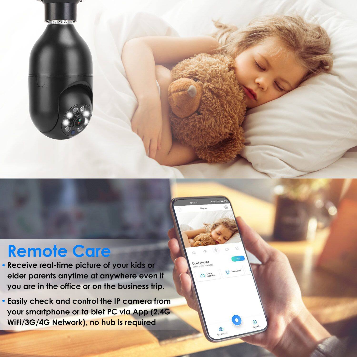 Remote Care

- Receive real-time picture of your kids or elder parents anytime at anywhere even if you are in the office or on the business trip.
- Easily check and control the IP camera from your smartphone or tablet PC via App (2.4G WiFi/3G/4G Network), no hub is required.