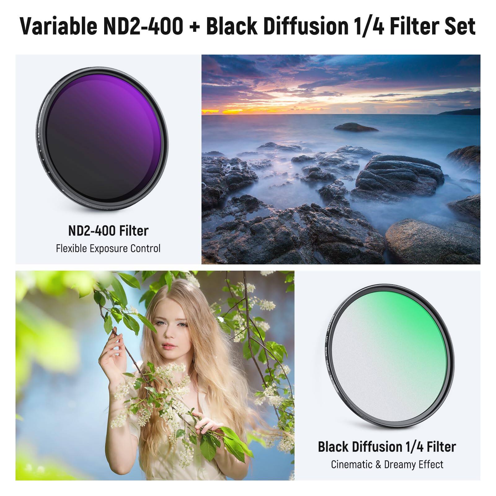 Variable ND2-400 + Black Diffusion 1/4 Filter Set

ND2-400 Filter
Flexible Exposure Control

Black Diffusion 1/4 Filter
Cinematic & Dreamy Effect