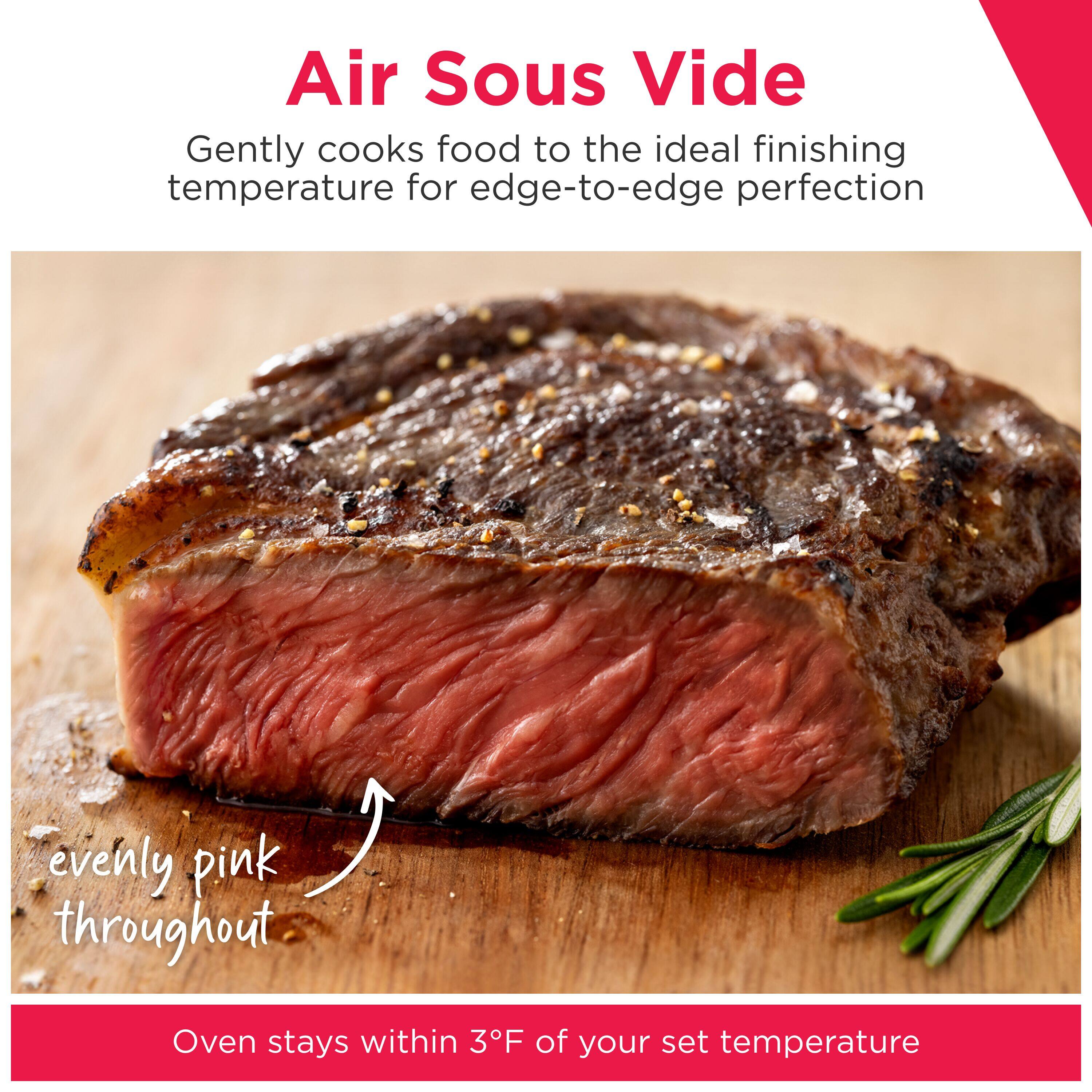 Air Sous Vide

Gently cooks food to the ideal finishing temperature for edge-to-edge perfection

evenly pink throughout

Oven stays within 3°F of your set temperature