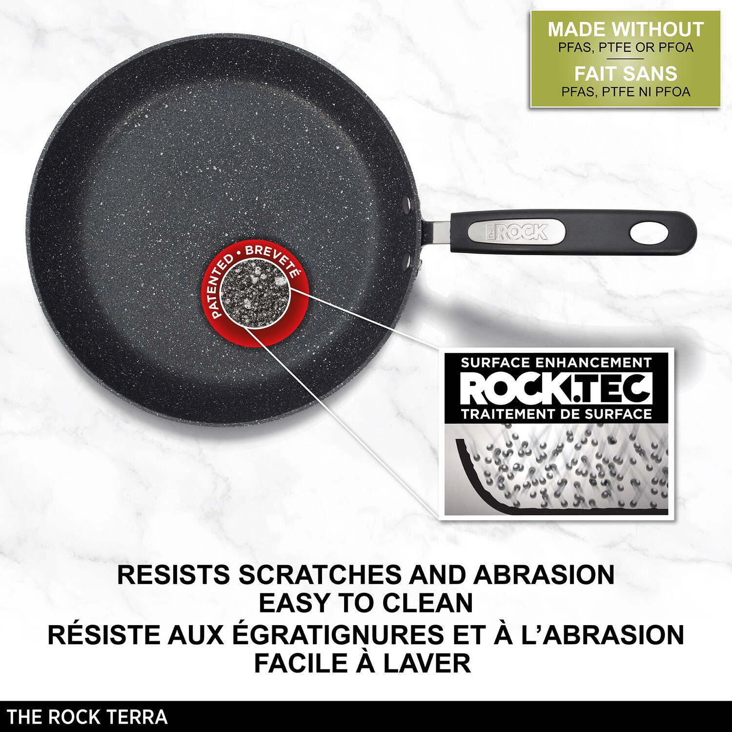 MADE WITHOUT PFAS, PTFE OR PFOA  
FAIT SANS PFAS, PTFE NI PFOA  

PATENTED - BREVETÉ  

ROCK.TEC  
TRAITEMENT DE SURFACE  

RESISTS SCRATCHES AND ABRASION  
EASY TO CLEAN  
RÉSISTE AUX ÉGRAIGNURES ET À L'ABRASION  
FACILE À LAVIER  

THE ROCK TERRA