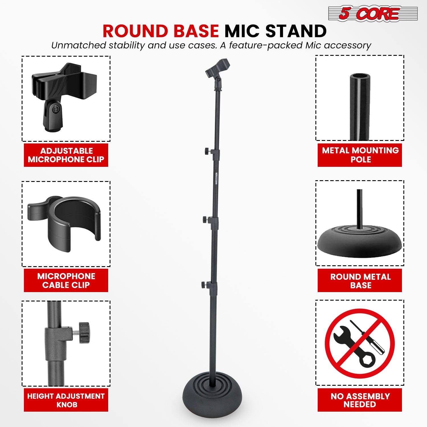 5 CORE ROUND BASE MIC STAND

Unmatched stability and use cases. A feature-packed Mic accessory

ADJUSTABLE MICROPHONE CLIP
METAL MOUNTING POLE
MICROPHONE CABLE CLIP
ROUND METAL BASE
HEIGHT ADJUSTMENT KNOB
NO ASSEMBLY NEEDED