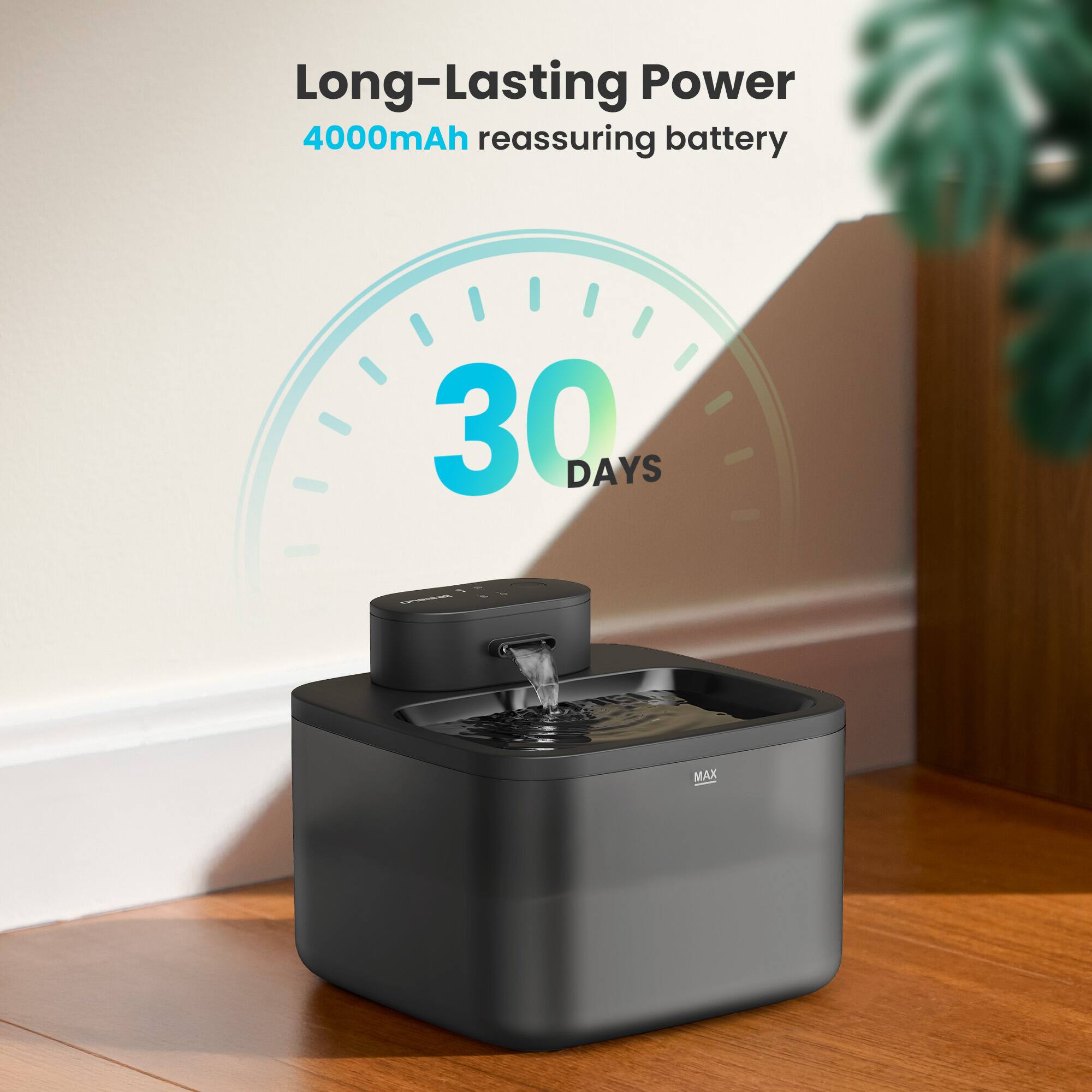 Long-Lasting Power  
4000mAh reassuring battery  
30 DAYS MAX