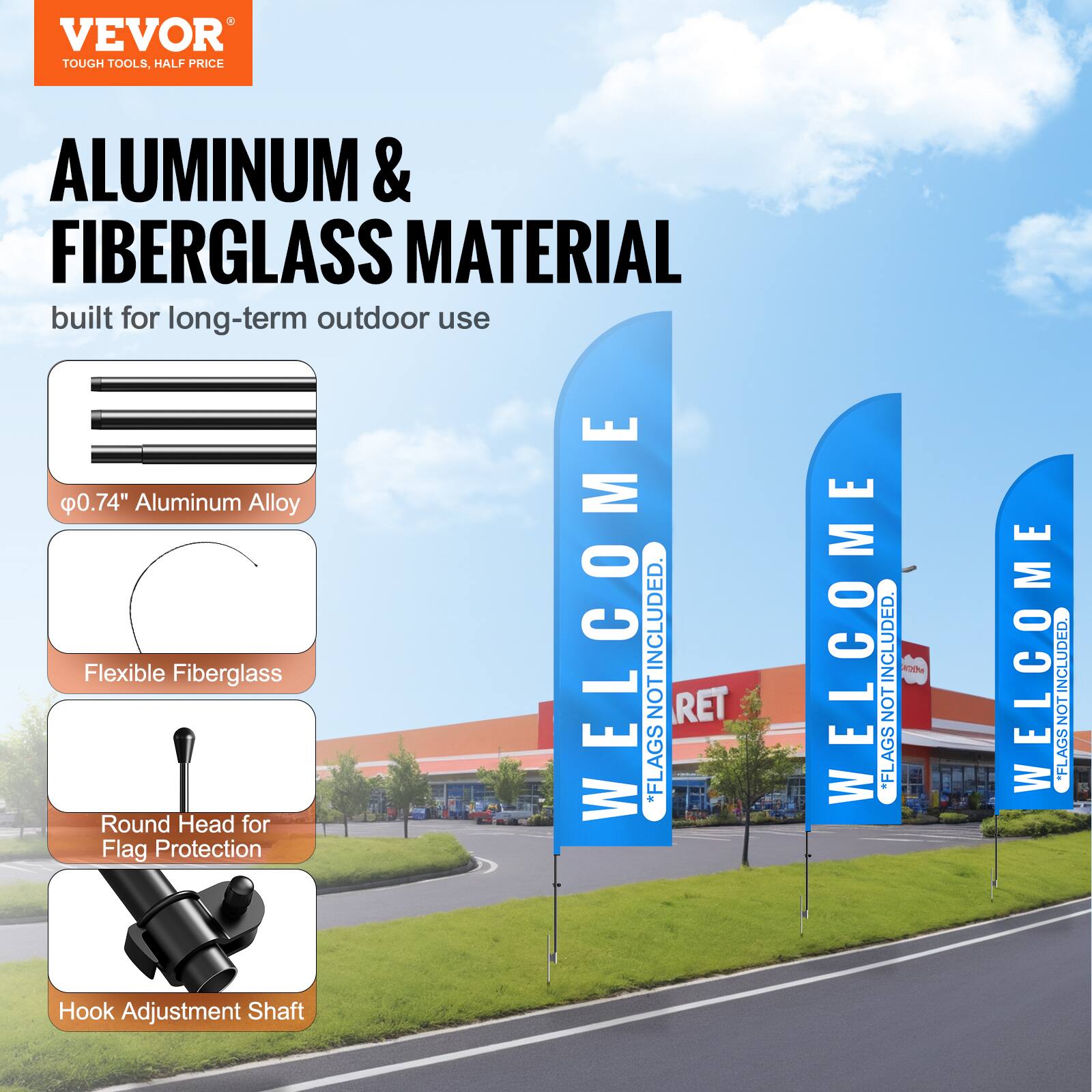 VEVOR TOUGH TOOLS, HALF PRICE

ALUMINUM & FIBERGLASS MATERIAL  
built for long-term outdoor use

- Ø0.74" Aluminum Alloy
- Flexible Fiberglass
- Round Head for Flag Protection
- Hook Adjustment Shaft

WELCOME  
FLAGS NOT INCLUDED

WELCOME  
FLAGS NOT INCLUDED

WELCOME  
FLAGS NOT INCLUDED