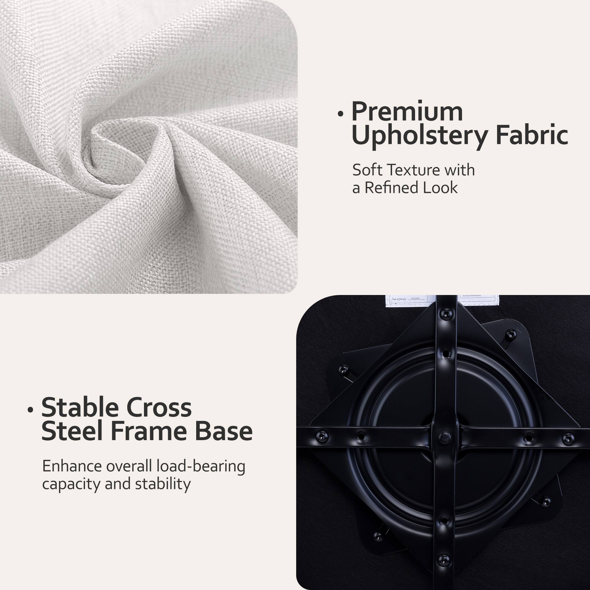 Premium Upholstery Fabric  
Soft Texture with a Refined Look  

Stable Cross Steel Frame Base  
Enhance overall load-bearing capacity and stability