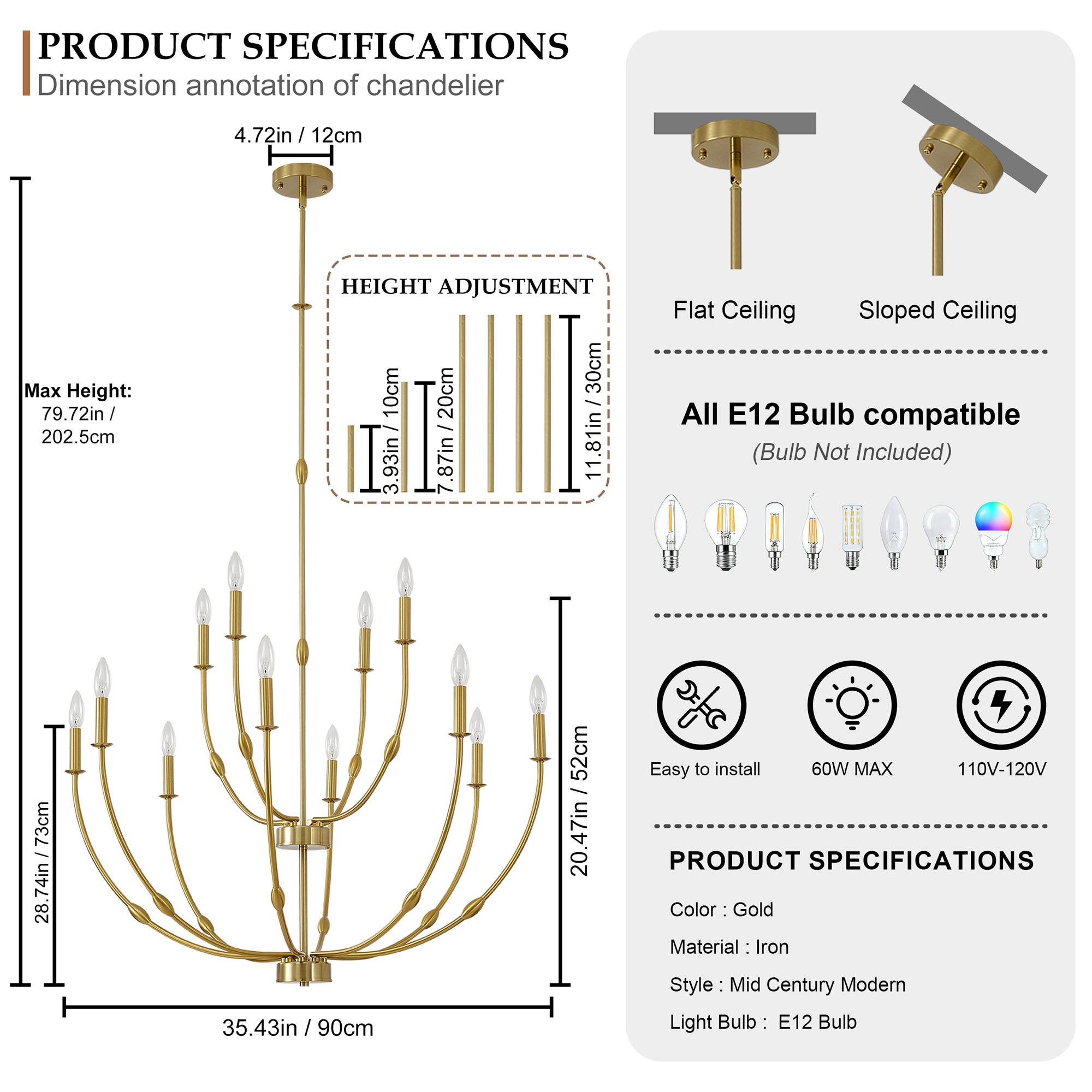 **PRODUCT SPECIFICATIONS**

**Dimension annotation of chandelier**  
- 4.72in / 12cm  
- Max Height: 79.72in / 202.5cm  

**HEIGHT ADJUSTMENT**  
- 10cm  
- 20cm  
- 30cm  
- 81in  
- 3.93in  
- 7.87in  
- 11.81in / 30cm  

**Flat Ceiling**  
- 28.74in / 73cm  
- 52cm / 20.47in  

**Sloped Ceiling**  
- 20.47in / 52cm  

**All E12 Bulb compatible**  
- (Bulb Not Included)  

**Easy to install**  
- 60W MAX  
- 110V-120V  

**PRODUCT SPECIFICATIONS**  
- Color: Gold  
- Material: Iron  
- Style: Mid Century Modern  
- Light Bulb: E12 Bulb