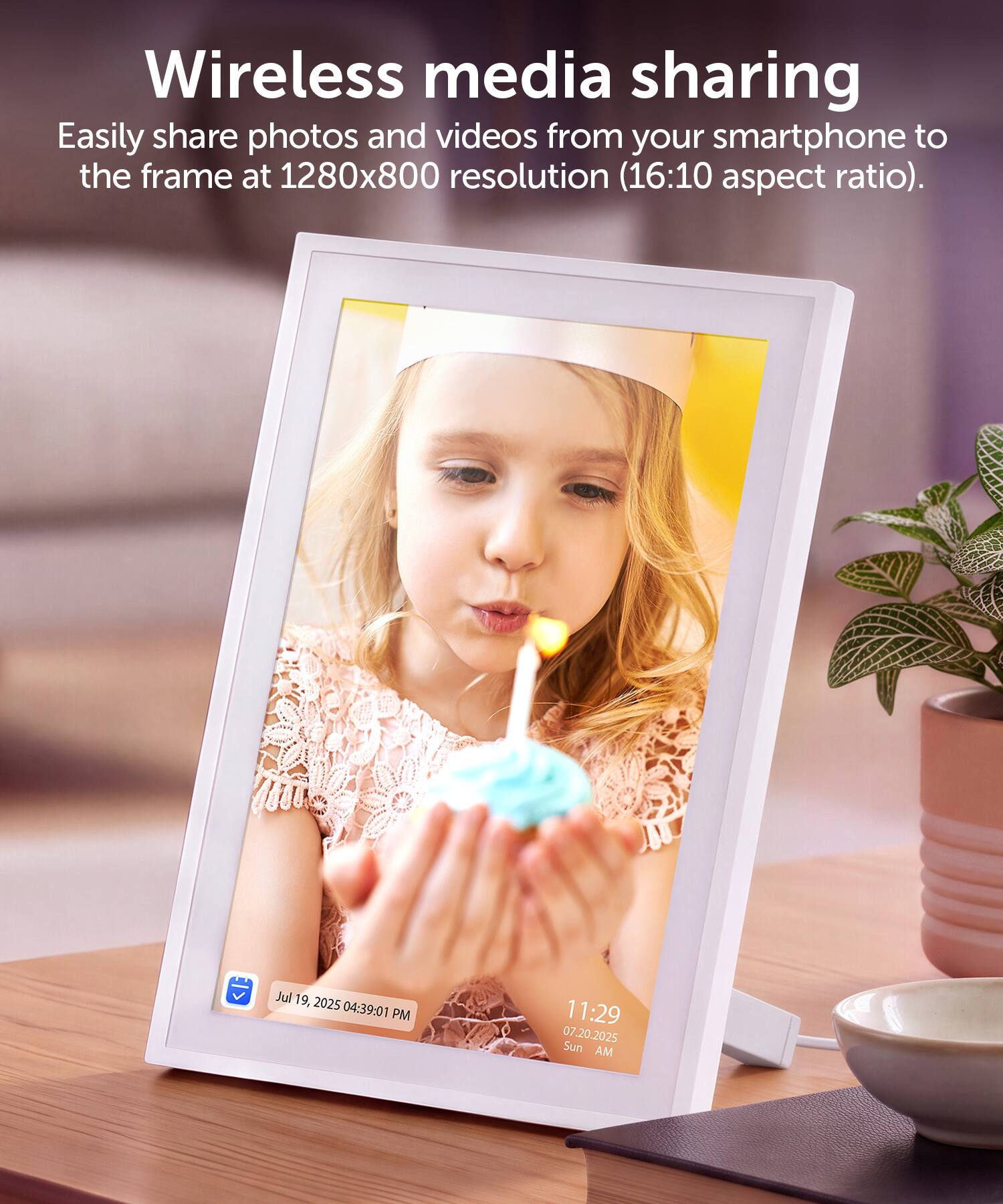 Wireless media sharing  
Easily share photos and videos from your smartphone to the frame at 1280x800 resolution (16:10 aspect ratio).  

Jul 19, 2025 04:39:01 PM  
11:29 20.2025 Sun AM