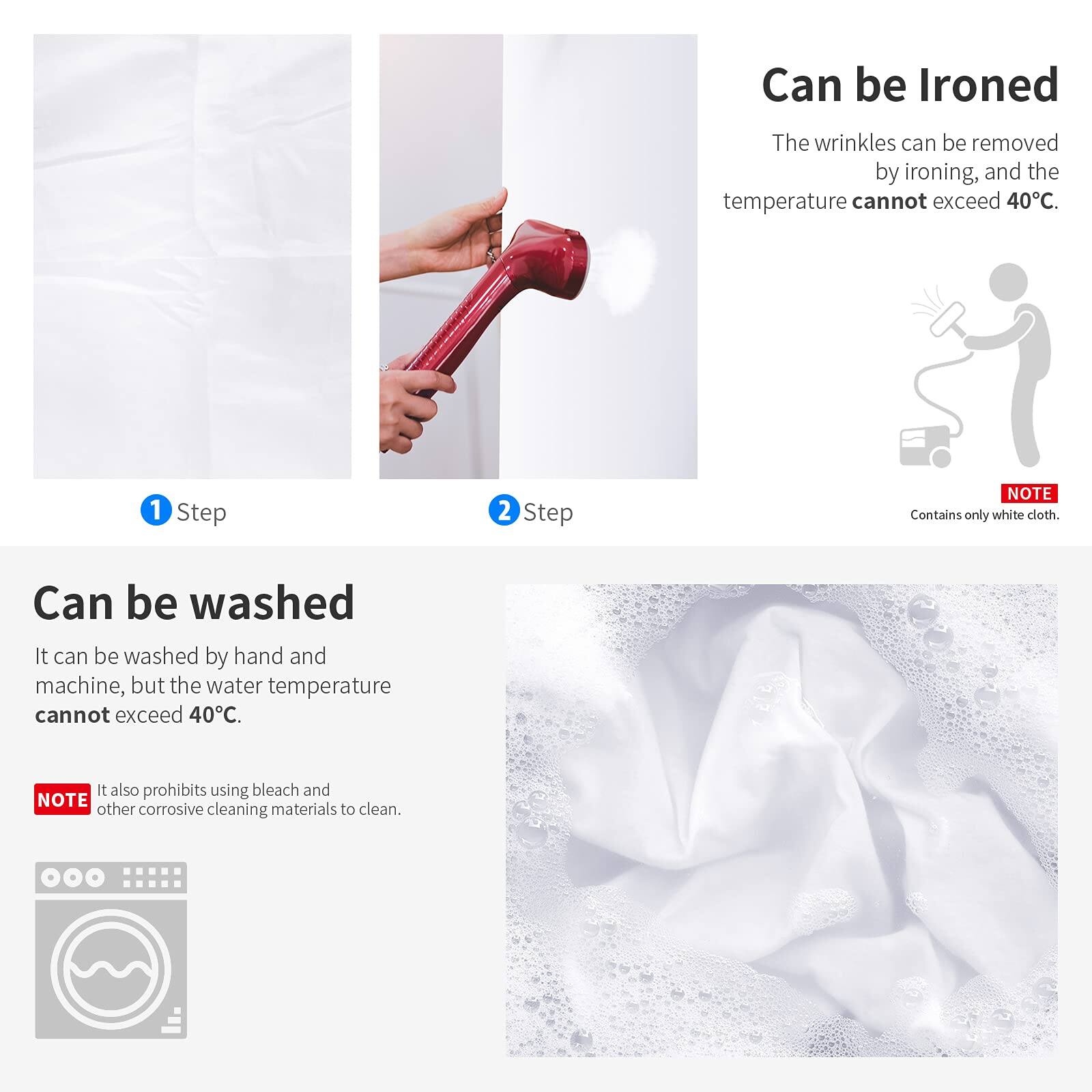 Can be Ironed  
The wrinkles can be removed by ironing, and the temperature cannot exceed 40°C.  
1 Step  
2 Step  

NOTE: Contains only white cloth.  

Can be washed  
It can be washed by hand and machine, but the water temperature cannot exceed 40°C.  
It also prohibits using bleach and other corrosive cleaning materials to clean.  

NOTE