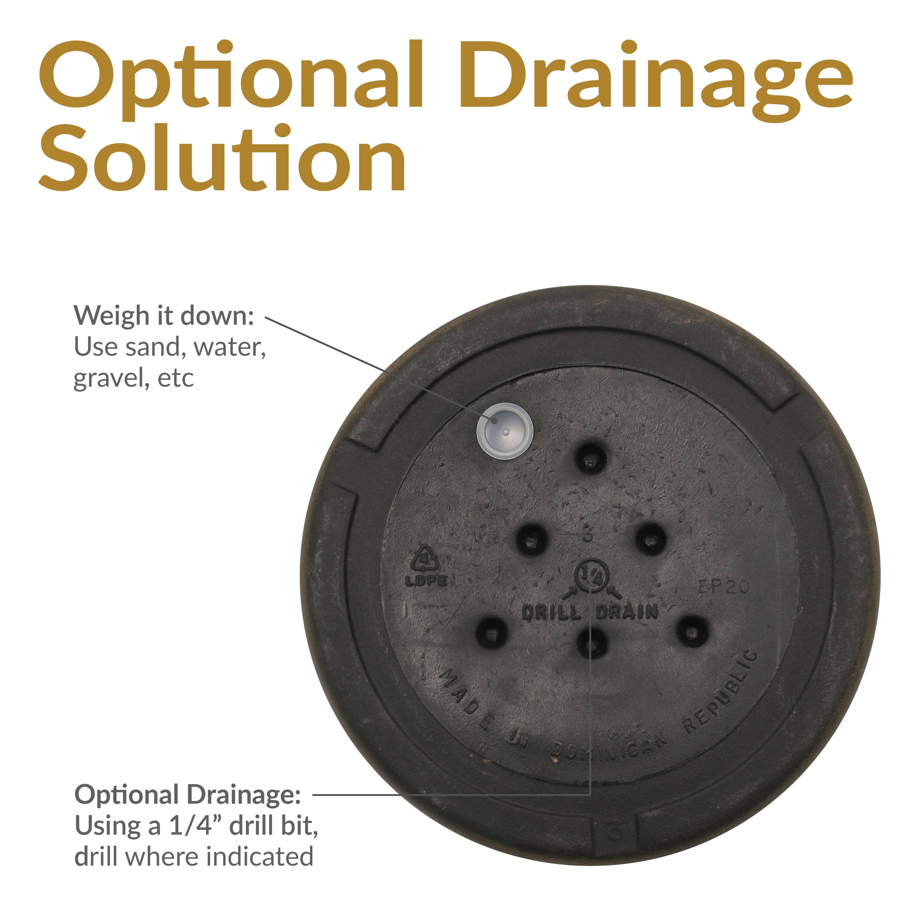 Optional Drainage Solution

Weigh it down:
Use sand, water, gravel, etc

Optional Drainage:
Using a 1/4" drill bit, drill where indicated

EP20
DRILL DRAIN
MADE IN DOMINICAN REPUBLIC