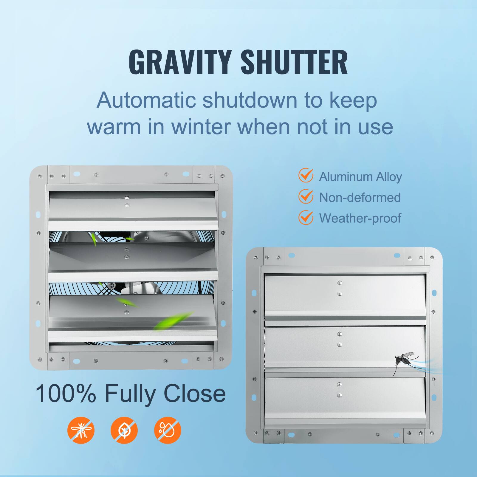 GRAVITY SHUTTER  
Automatic shutdown to keep warm in winter when not in use  

- Aluminum Alloy  
- Non-deformed  
- Weather-proof  

100% Fully Close