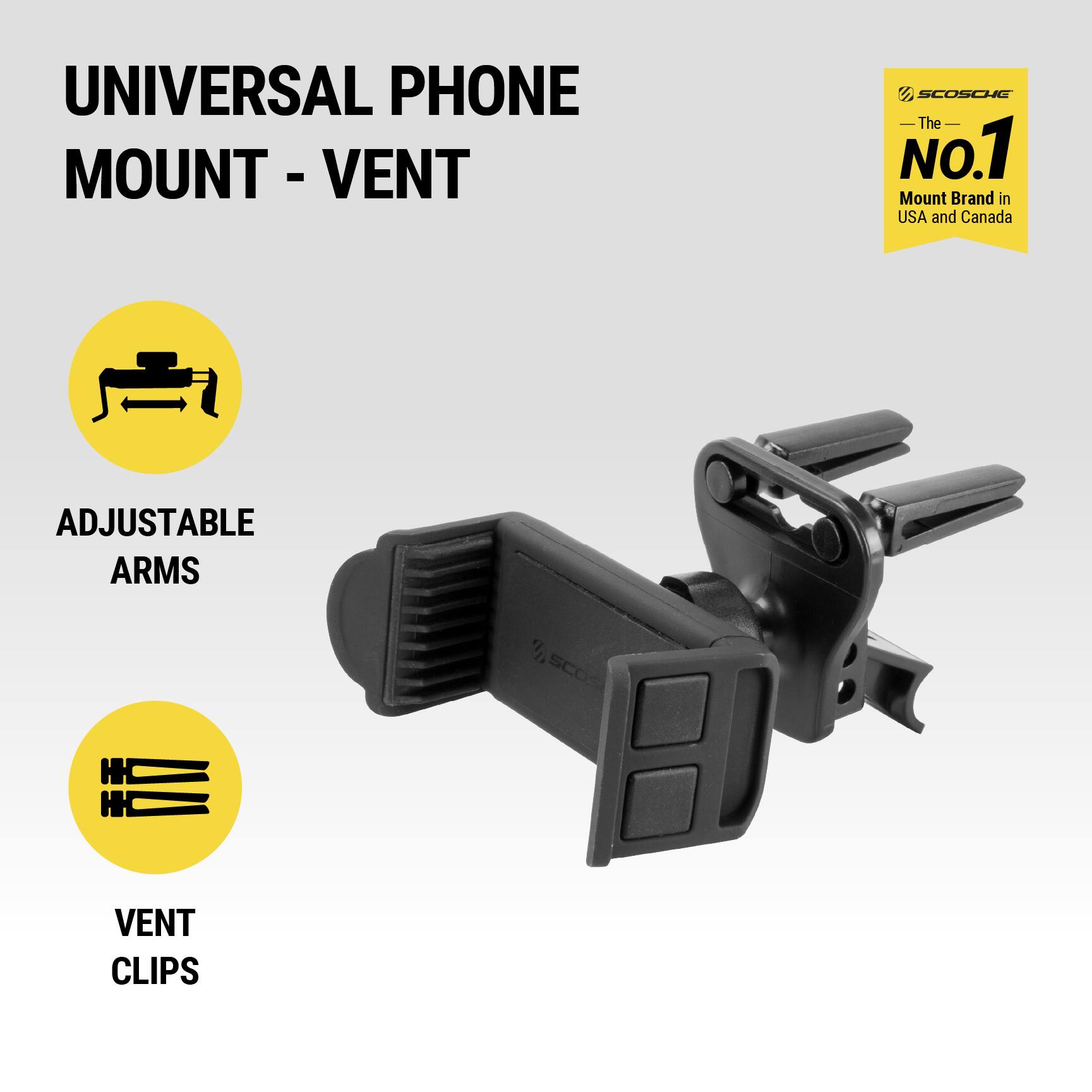 UNIVERSAL PHONE MOUNT - VENT

ADJUSTABLE ARMS

VENT CLIPS

SCOSCHE
The No.1 Mount Brand in USA and Canada