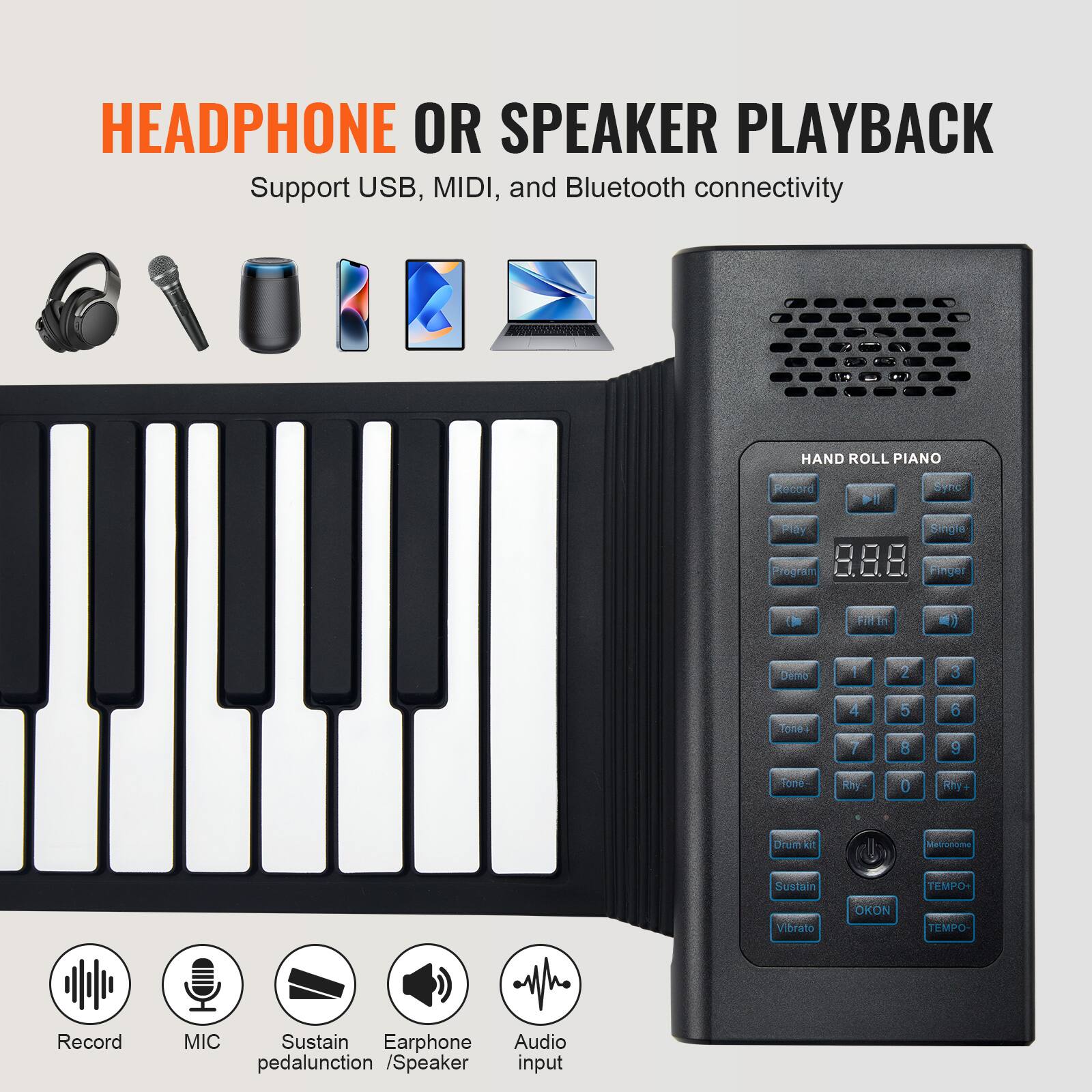 HEADPHONE OR SPEAKER PLAYBACK  
Support USB, MIDI, and Bluetooth connectivity  

HAND ROLL PIANO  
Program 8.8.8  
Finger  
Demo 1 2 3 4 5 6 7 8 9  
Tone+ 0 Rhy+  
Tone- 0 Rhy-  
Drum kit  
Sustain  
Vibrato  
OKON  
TEMPO+ TEMPO-  
Record  
Sync  
Play  
Single  

Record  
MIC  
Sustain pedalunction  
Earphone / Speaker  
Audio input