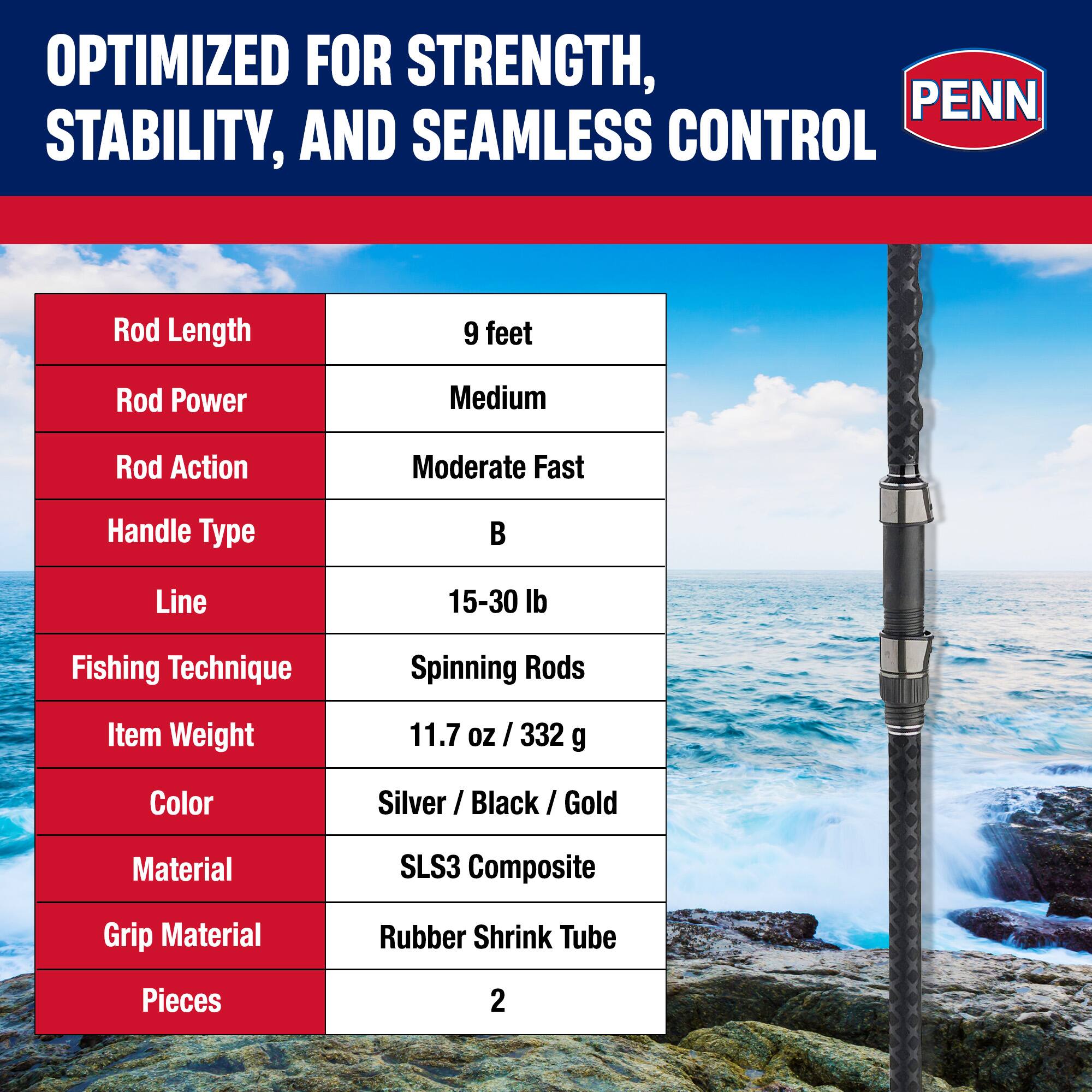 OPTIMIZED FOR STRENGTH, STABILITY, AND SEAMLESS CONTROL

Rod Length: 9 feet  
Rod Power: Medium  
Rod Action: Moderate Fast  
Handle Type: B  
Line: 15-30 lb  
Fishing Technique: Spinning Rods  
Item Weight: 11.7 oz / 332 g  
Color: Silver / Black / Gold  
Material: SLS3 Composite  
Grip Material: Rubber Shrink Tube  
Pieces: 2