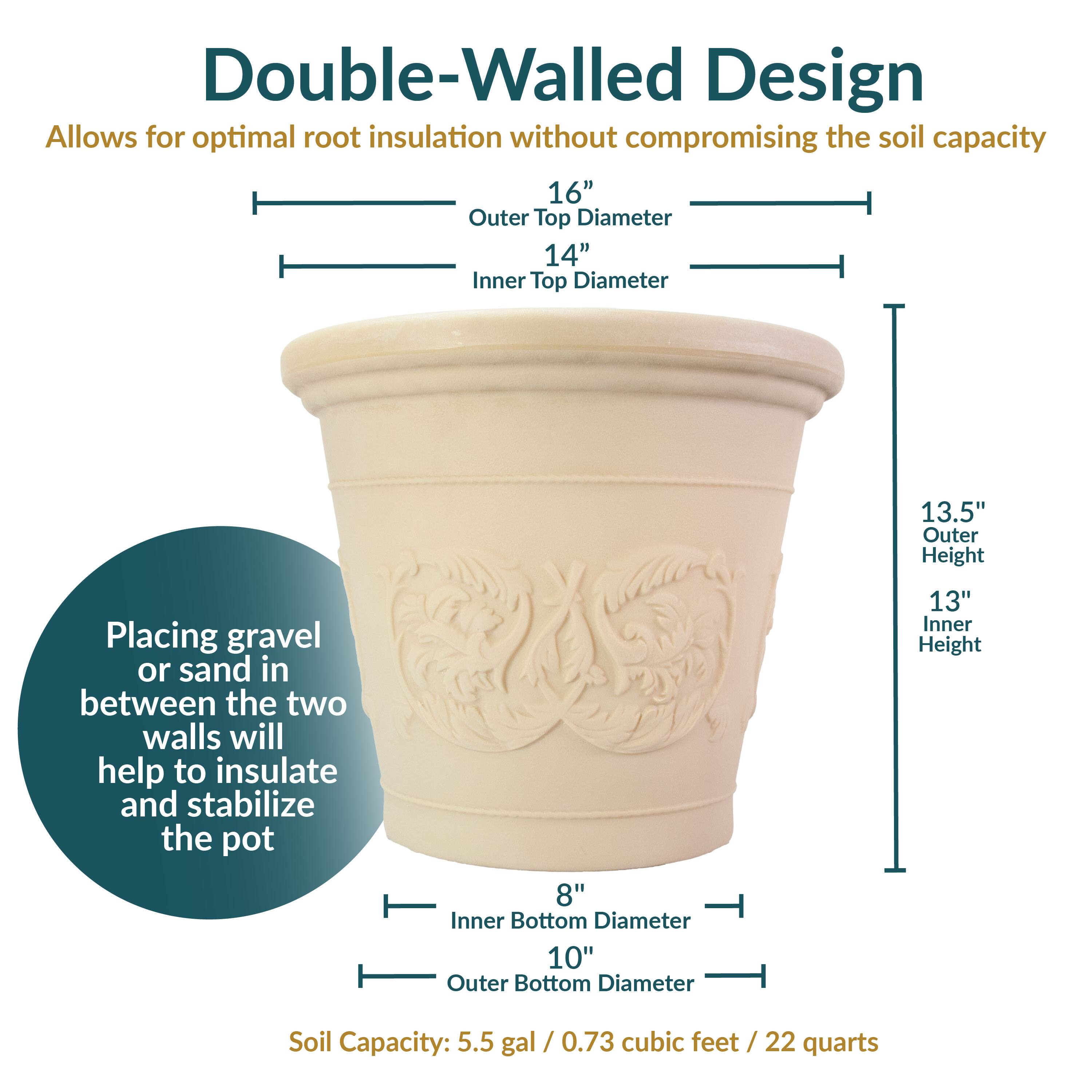 Double-Walled Design Allows for optimal root insulation without compromising the soil capacity

16" Outer Top Diameter
14" Inner Top Diameter
13.5" Outer Height
8" Inner Bottom Diameter
10" Outer Bottom Diameter
13" Inner Height

Soil Capacity: 5.5 gal / 0.73 cubic feet / 22 quarts

Placing gravel or sand in between the two walls will help to insulate and stabilize the pot