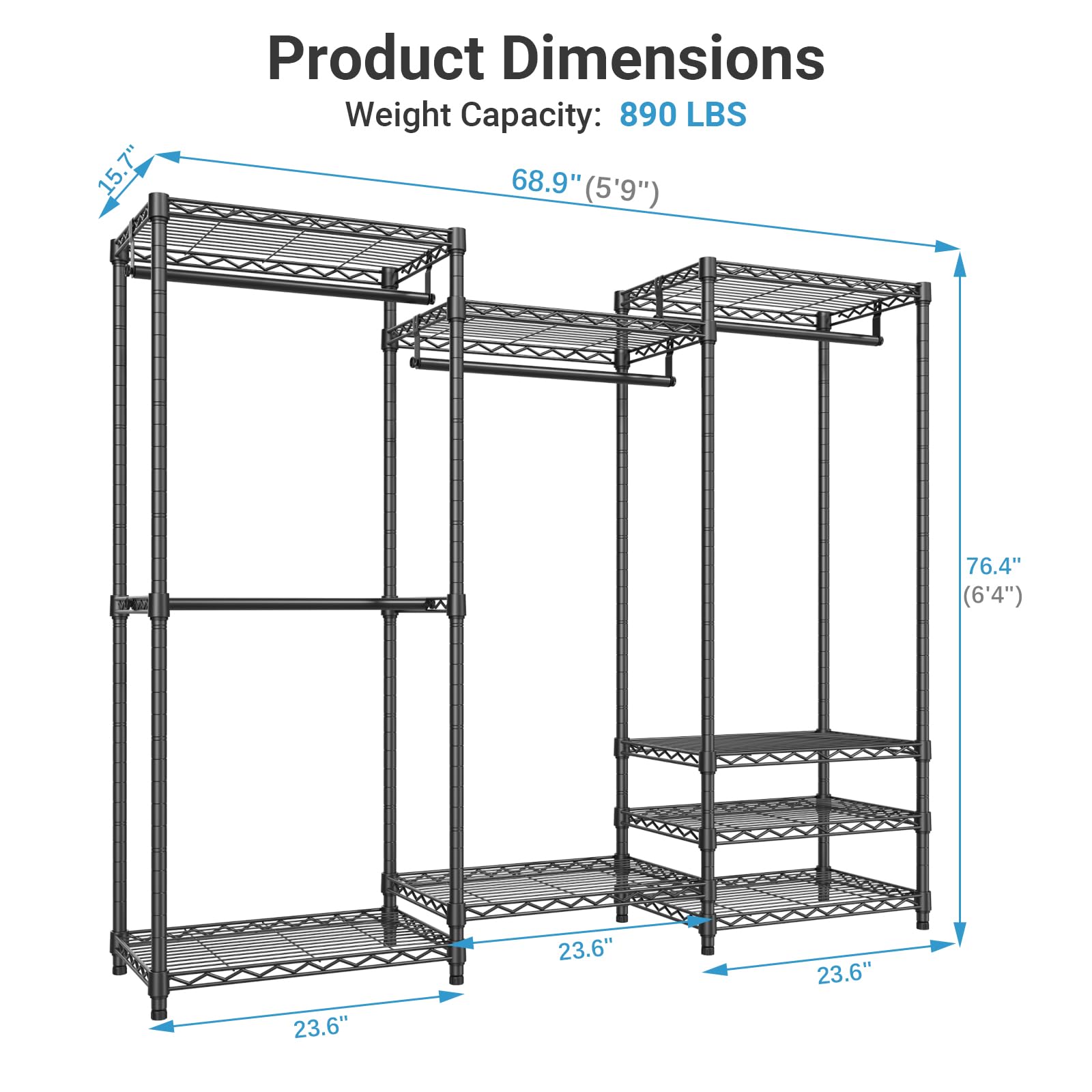 Product Dimensions  
Weight Capacity: 890 LBS  

- Height: 68.9" (5'9")  
- Width: 76.4" (6'4")  
- Depth: 23.6"  
- Shelf Depth: 23.6"  
- Shelf Height: 23.6"  
- Overall Height: 15.7"