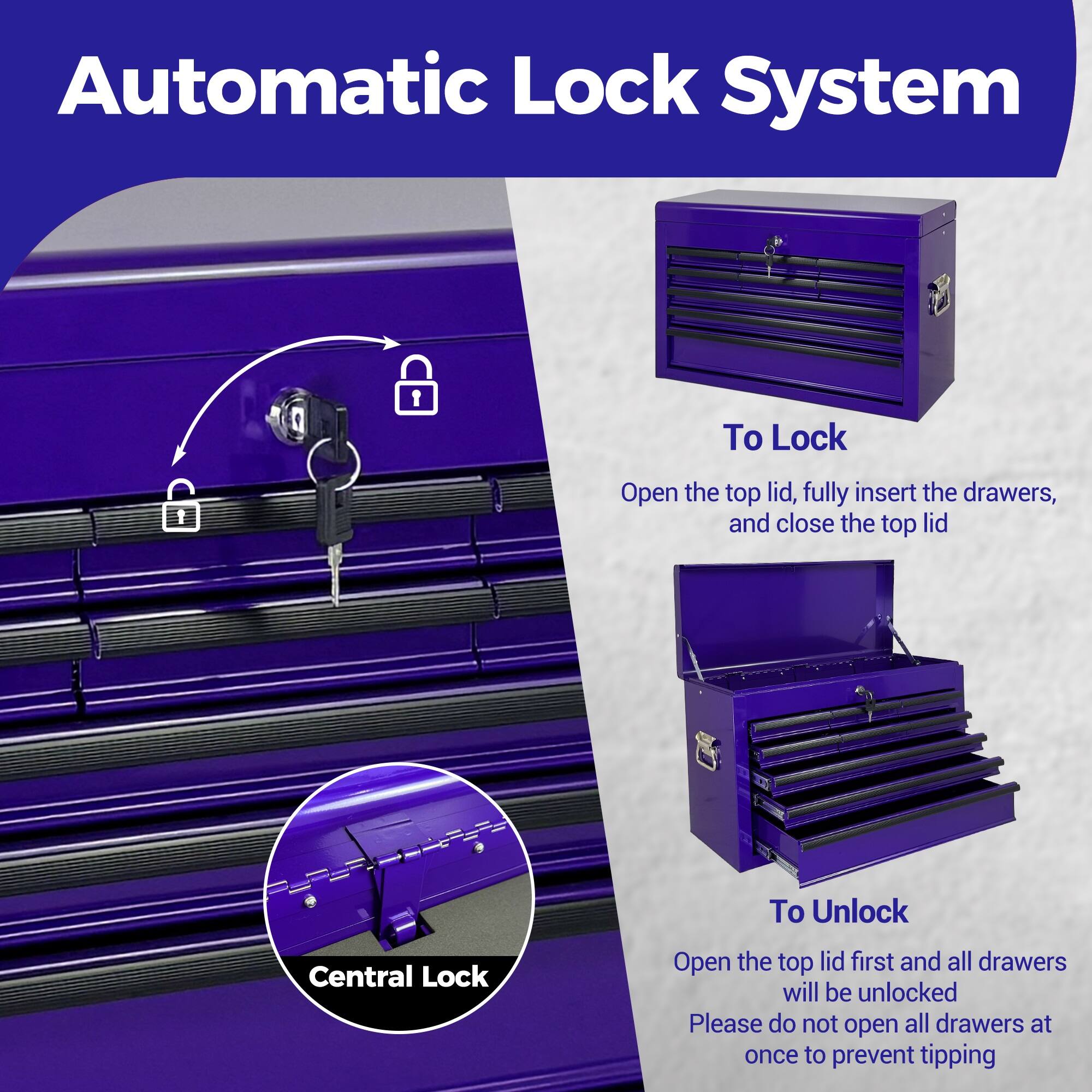 Automatic Lock System

To Lock
Open the top lid, fully insert the drawers, and close the top lid

To Unlock
Open the top lid first and all drawers will be unlocked
Please do not open all drawers at once to prevent tipping