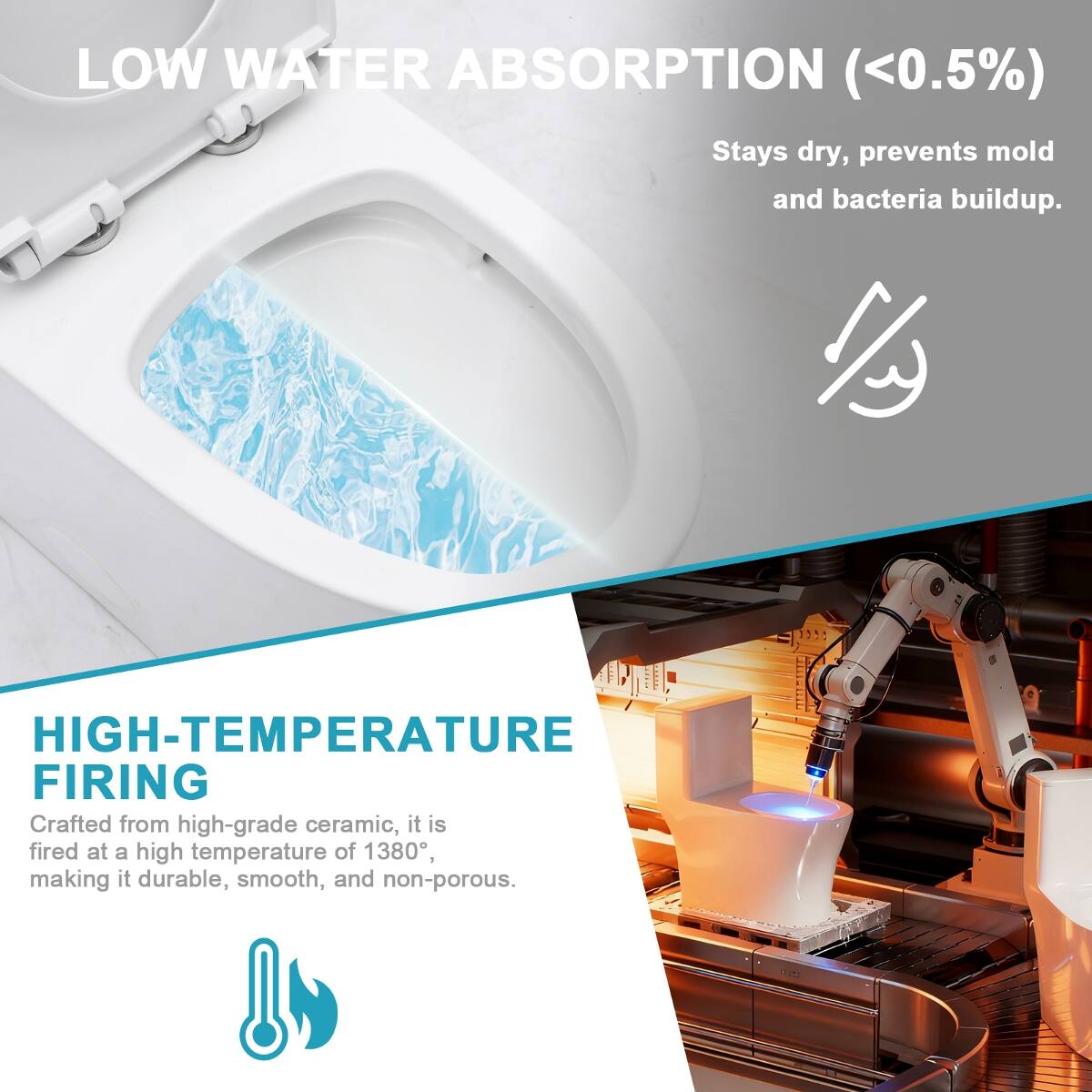 LOW WATER ABSORPTION (<0.5%)  
Stays dry, prevents mold and bacteria buildup.

HIGH-TEMPERATURE FIRING  
Crafted from high-grade ceramic, it is fired at a high temperature of 1380°, making it durable, smooth, and non-porous.