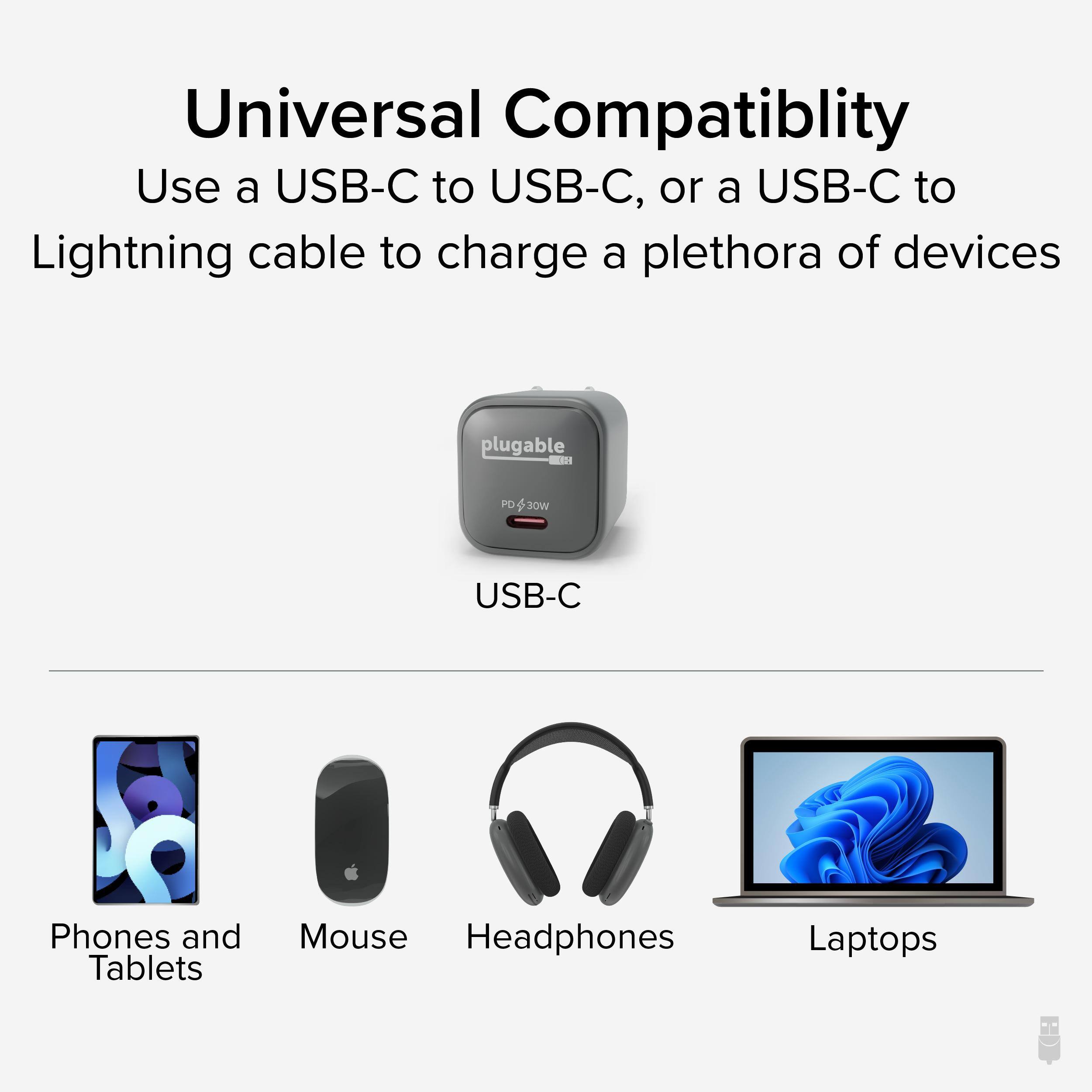 Universal Compatibility  
Use a USB-C to USB-C, or a USB-C to Lightning cable to charge a plethora of devices  
plugable PD 30W USB-C  
Phones and Tablets  
Mouse  
Headphones  
Laptops