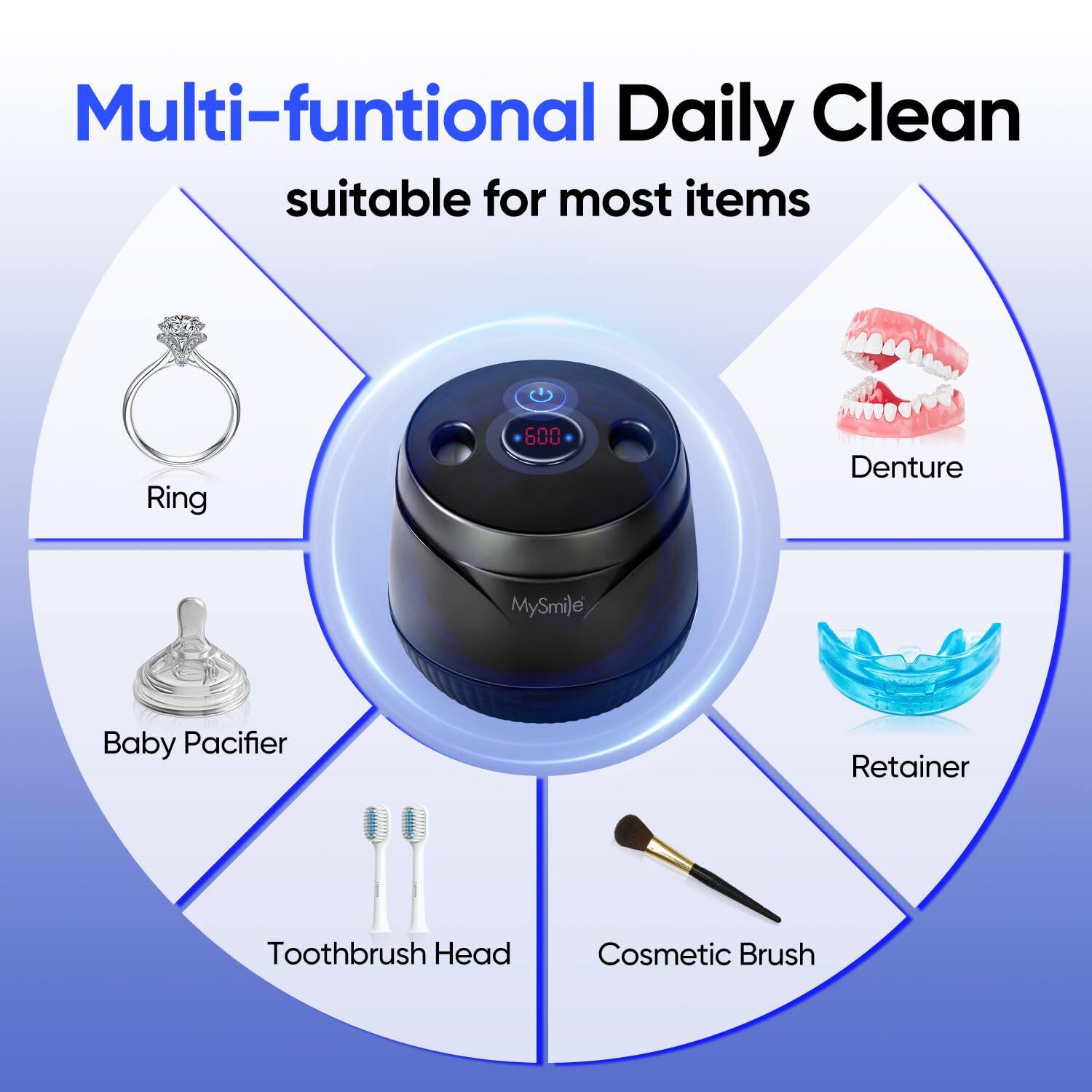 Multi-functional Daily Clean suitable for most items

- Ring
- Denture
- Baby Pacifier
- Retainer
- Toothbrush Head
- Cosmetic Brush