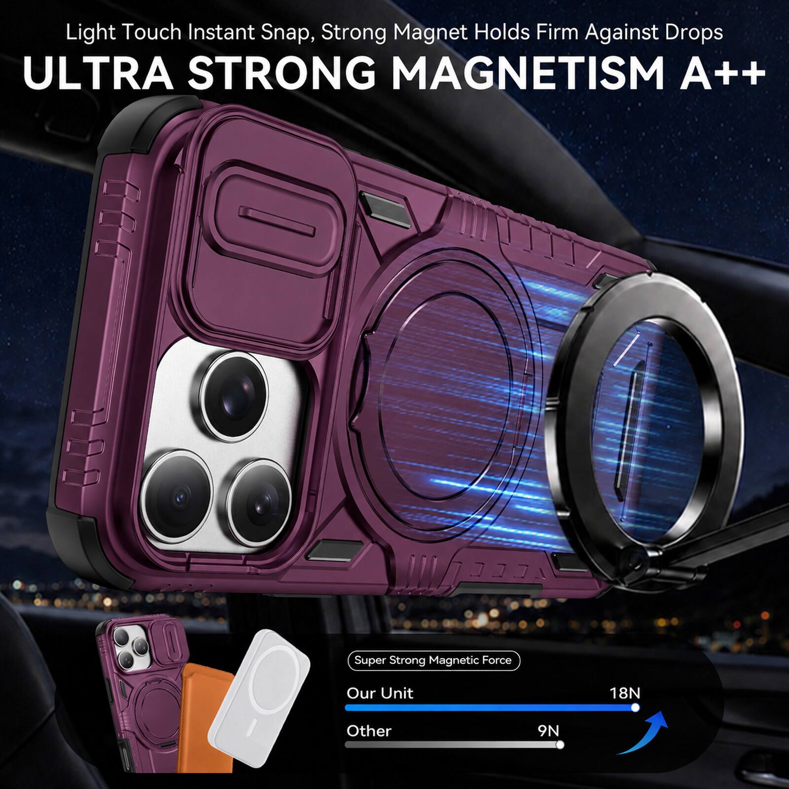 Light Touch Instant Snap, Strong Magnet Holds Firm Against Drops  
ULTRA STRONG MAGNETISM A++  

Super Strong Magnetic Force  
Our Unit: 18N  
Other: 9N