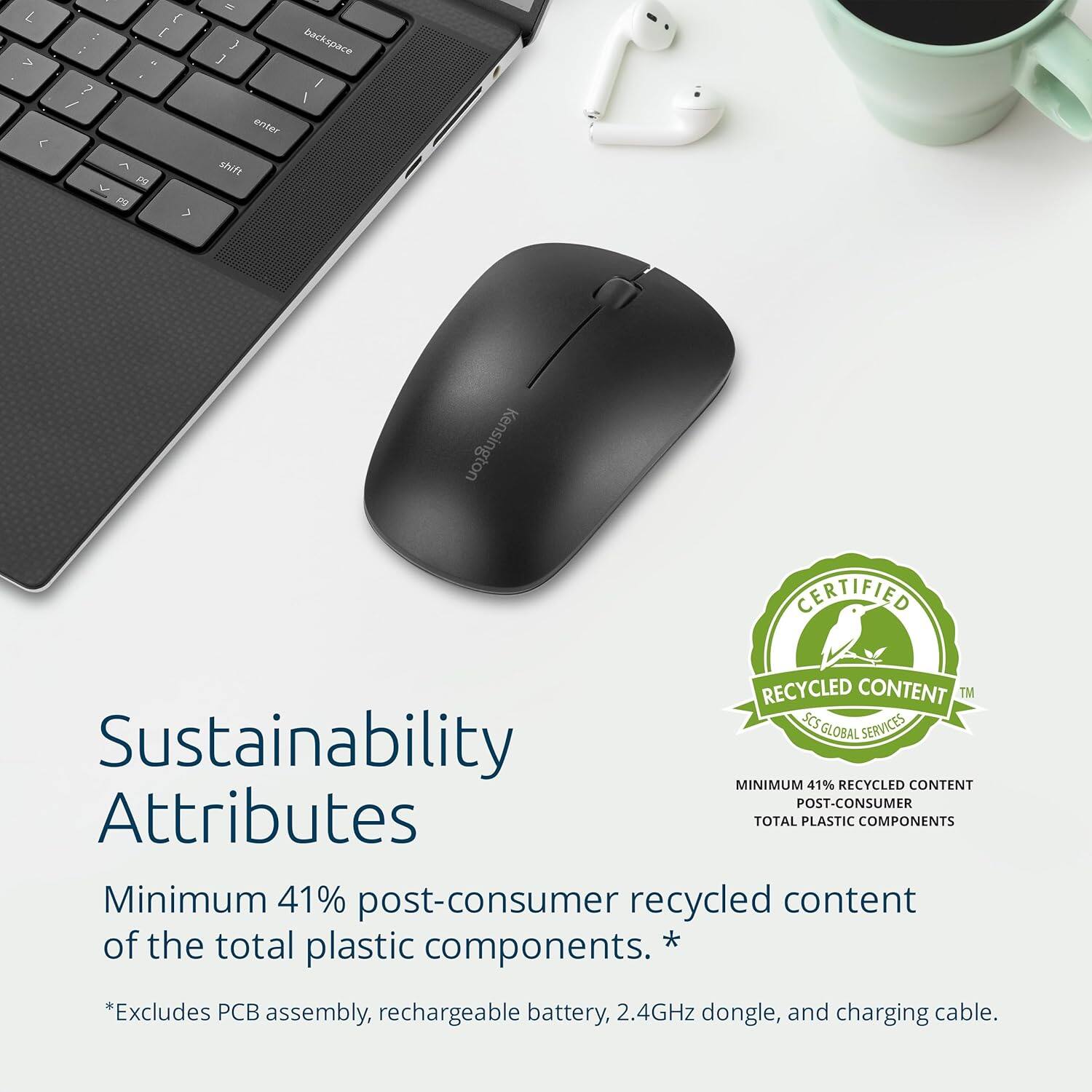 Sustainability Attributes

Minimum 41% post-consumer recycled content of the total plastic components. *

*Excludes PCB assembly, rechargeable battery, 2.4GHz dongle, and charging cable.

CERTIFIED RECYCLED CONTENT™
MINIMUM 41% RECYCLED CONTENT POST-CONSUMER TOTAL PLASTIC COMPONENTS
SCS GLOBAL SERVICES