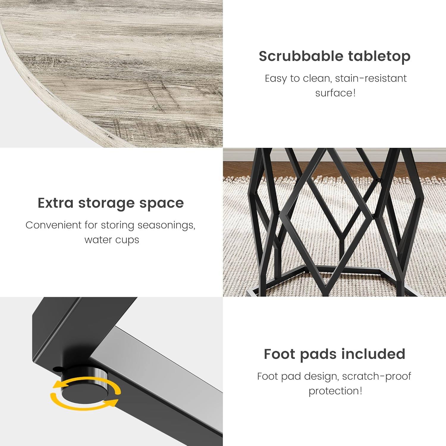 - Scrubbable tabletop  
  Easy to clean, stain-resistant surface!

- Extra storage space  
  Convenient for storing seasonings, water cups

- Foot pads included  
  Foot pad design, scratch-proof protection!