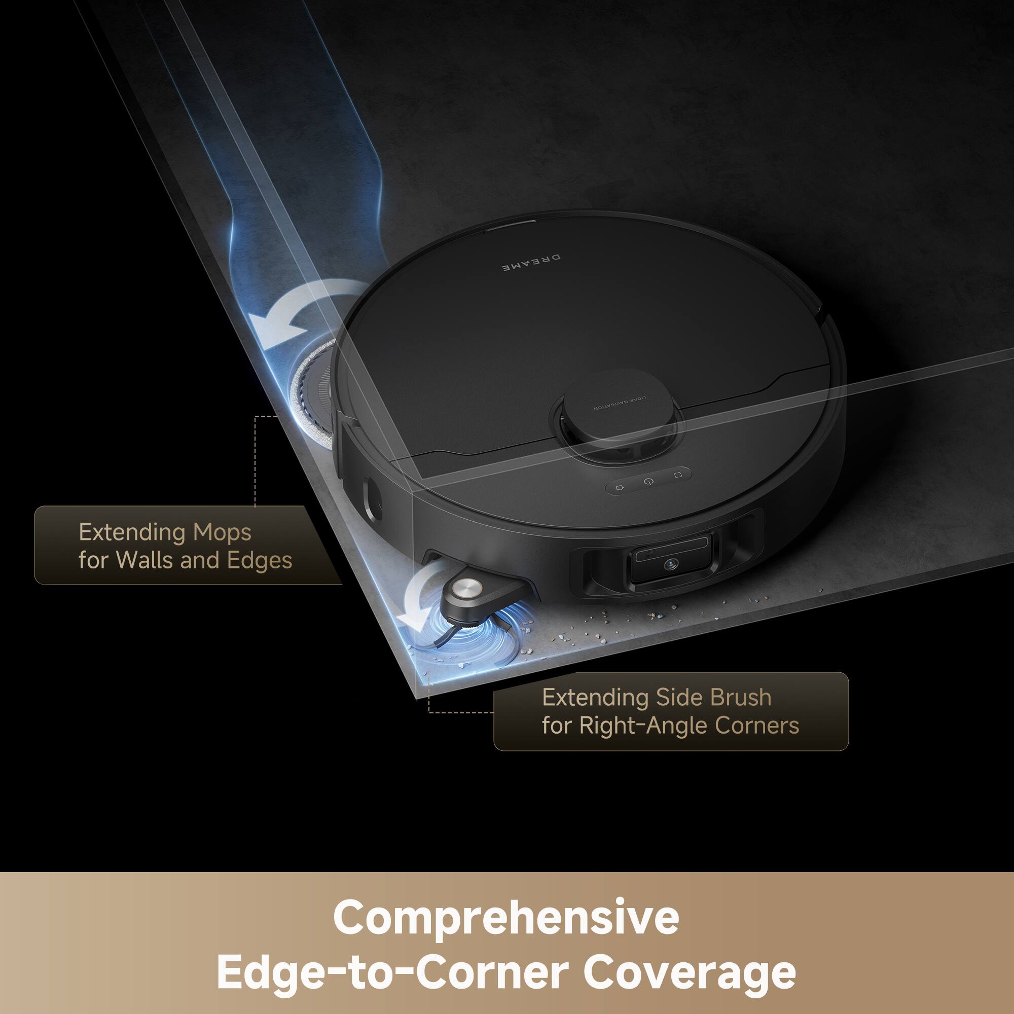 DREAHE Extending Mops for Walls and Edges  
Extending Side Brush for Right-Angle Corners  
Comprehensive Edge-to-Corner Coverage