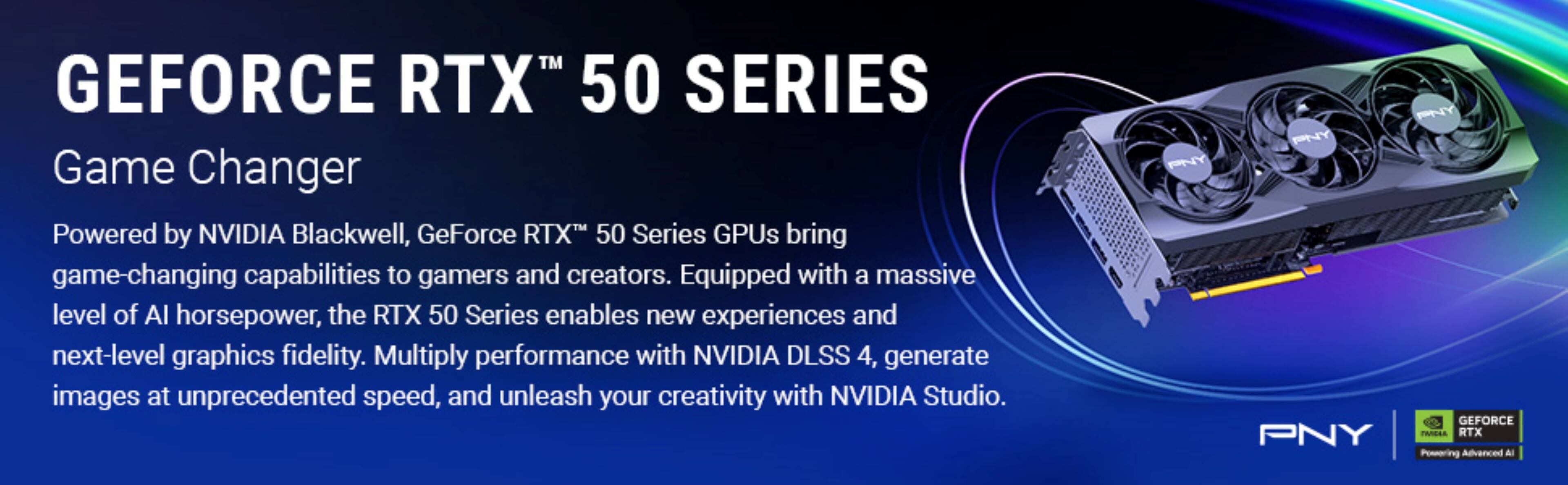 GEFORCE RTX™ 50 SERIES

Game Changer

Powered by NVIDIA Blackwell, GeForce RTX™ 50 Series GPUs bring game-changing capabilities to gamers and creators. Equipped with a massive level of AI horsepower, the RTX 50 Series enables new experiences and next-level graphics fidelity. Multiply performance with NVIDIA DLSS 4, generate images at unprecedented speed, and unleash your creativity with NVIDIA Studio.

ANY ANY PNY GEFORCE PNY PELA RTX Powering Advanced AI