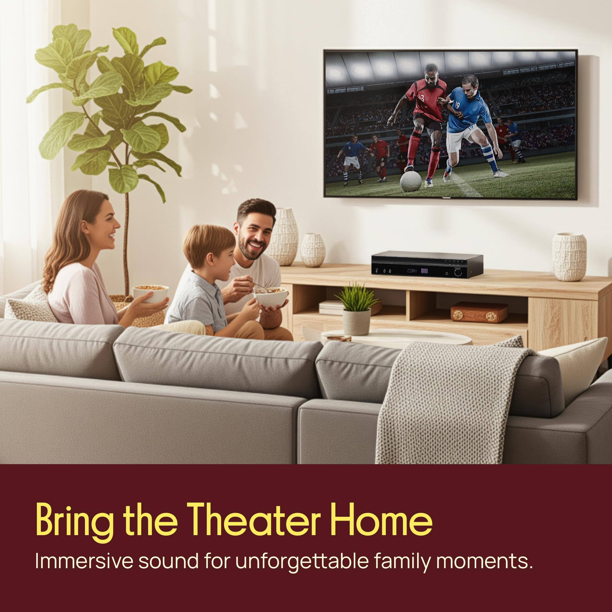 Bring the Theater Home  
Immersive sound for unforgettable family moments.
