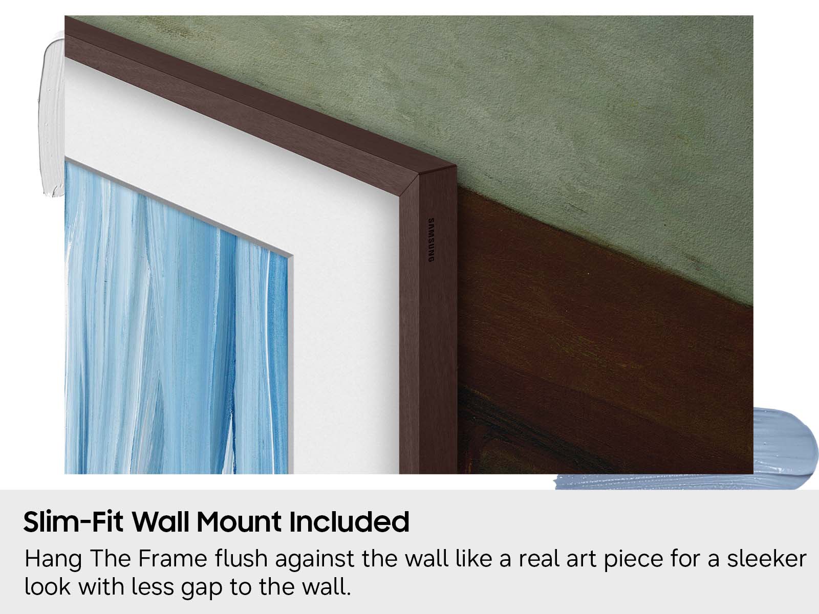 Slim-Fit Wall Mount Included

Hang The Frame flush against the wall like a real art piece for a sleeker look with less gap to the wall.