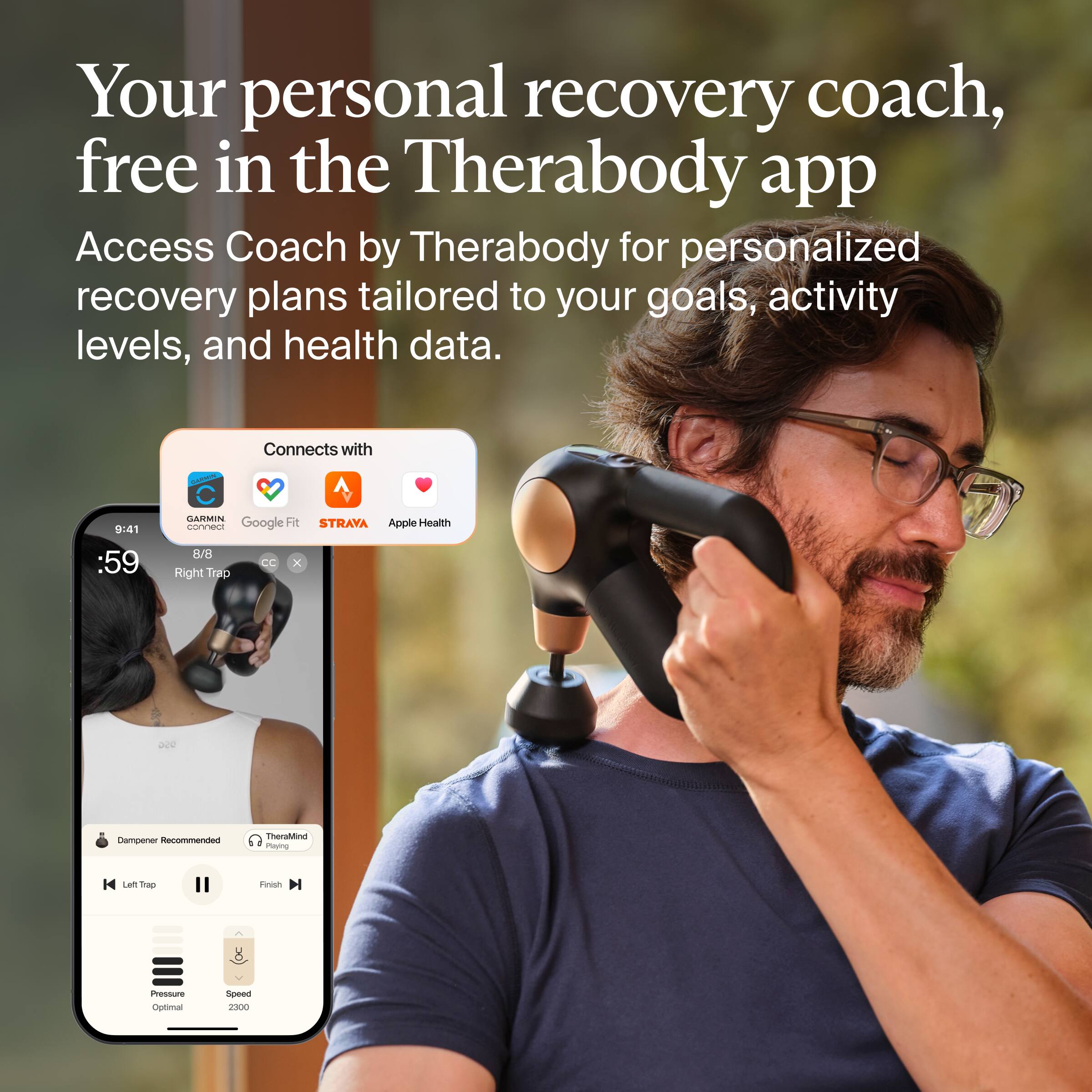 Your personal recovery coach, free in the Therabody app

Access Coach by Therabody for personalized recovery plans tailored to your goals, activity levels, and health data.

Connects with:
- Garmin
- Google Fit
- Strava
- Apple Health

:59 8/8 Right Trap CC X

Dampener Recommended
TheraMind

Left Trap Finish

Pressure Optimal
Speed 2300