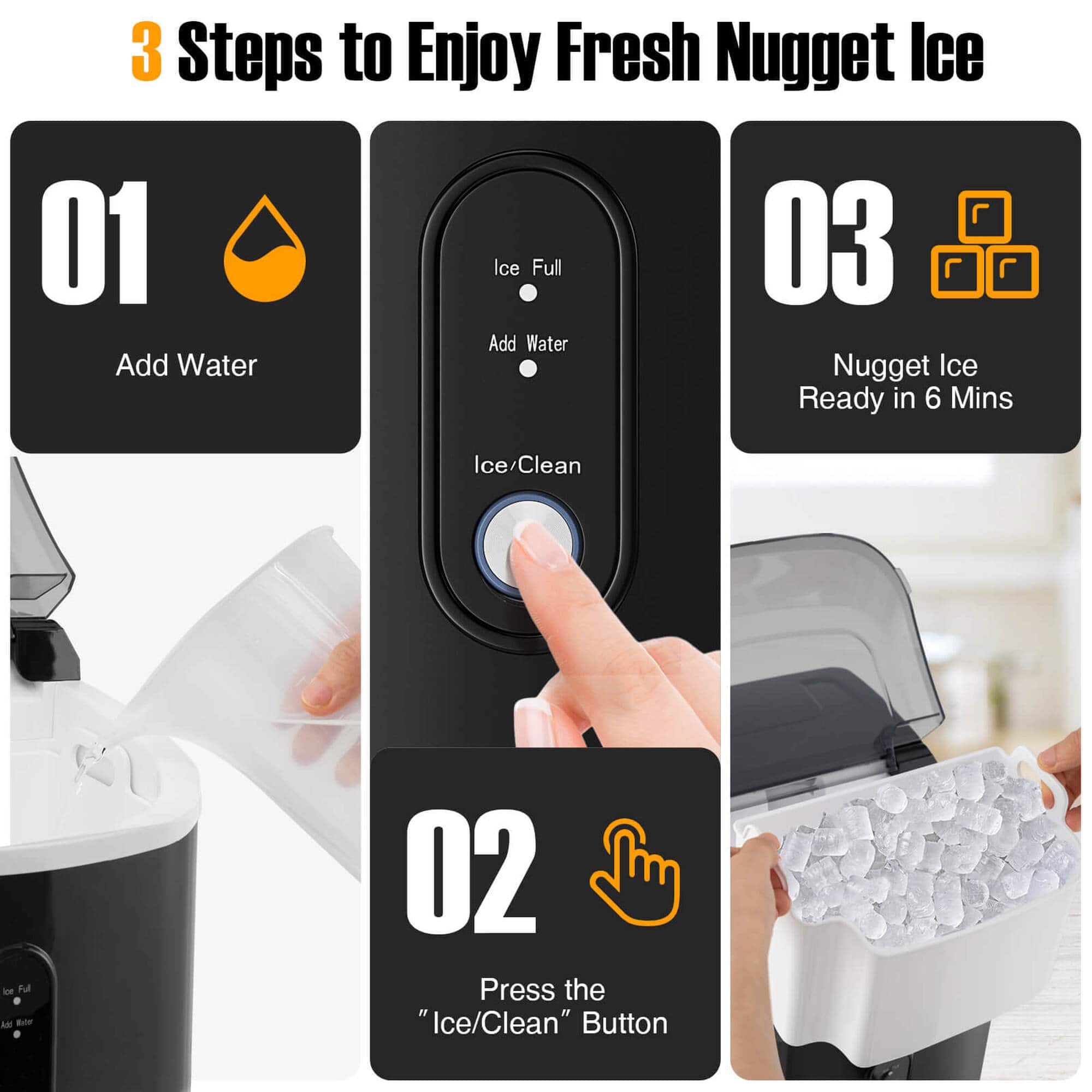 3 Steps to Enjoy Fresh Nugget Ice:
1. Press the "Ice/Clean" Button:
2. Add Water:
3. Nugget Ice Ready in 6 Mins: