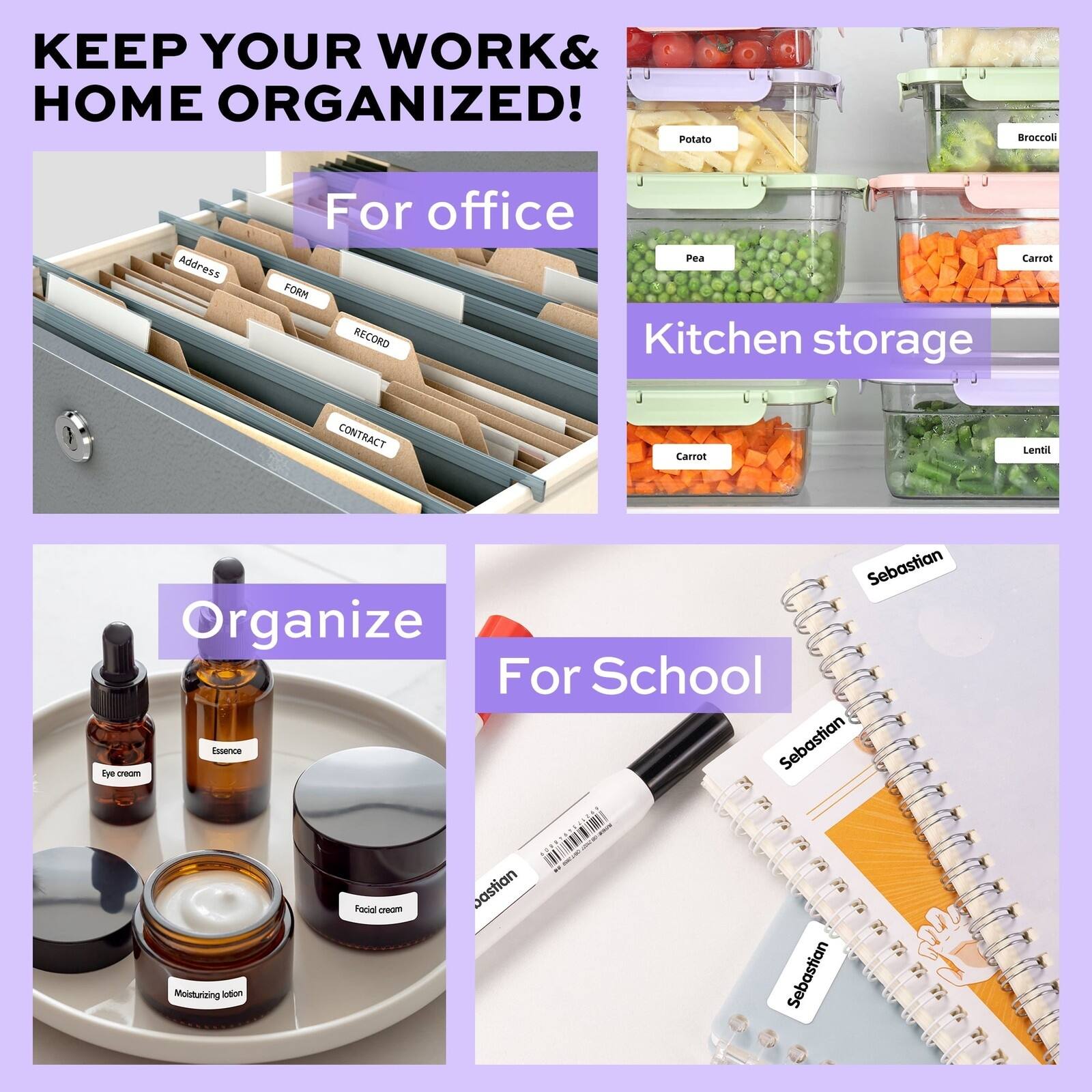 KEEP YOUR WORK & HOME ORGANIZED!

For office
- Address
- FORM
- RECORD
- CONTRACT

Kitchen storage
- Potato
- Broccoli
- Pea
- Carrot
- Carrot
- Lentil

Organize For School
- Eye cream
- Essence
- Facial cream
- Moisturizing lotion