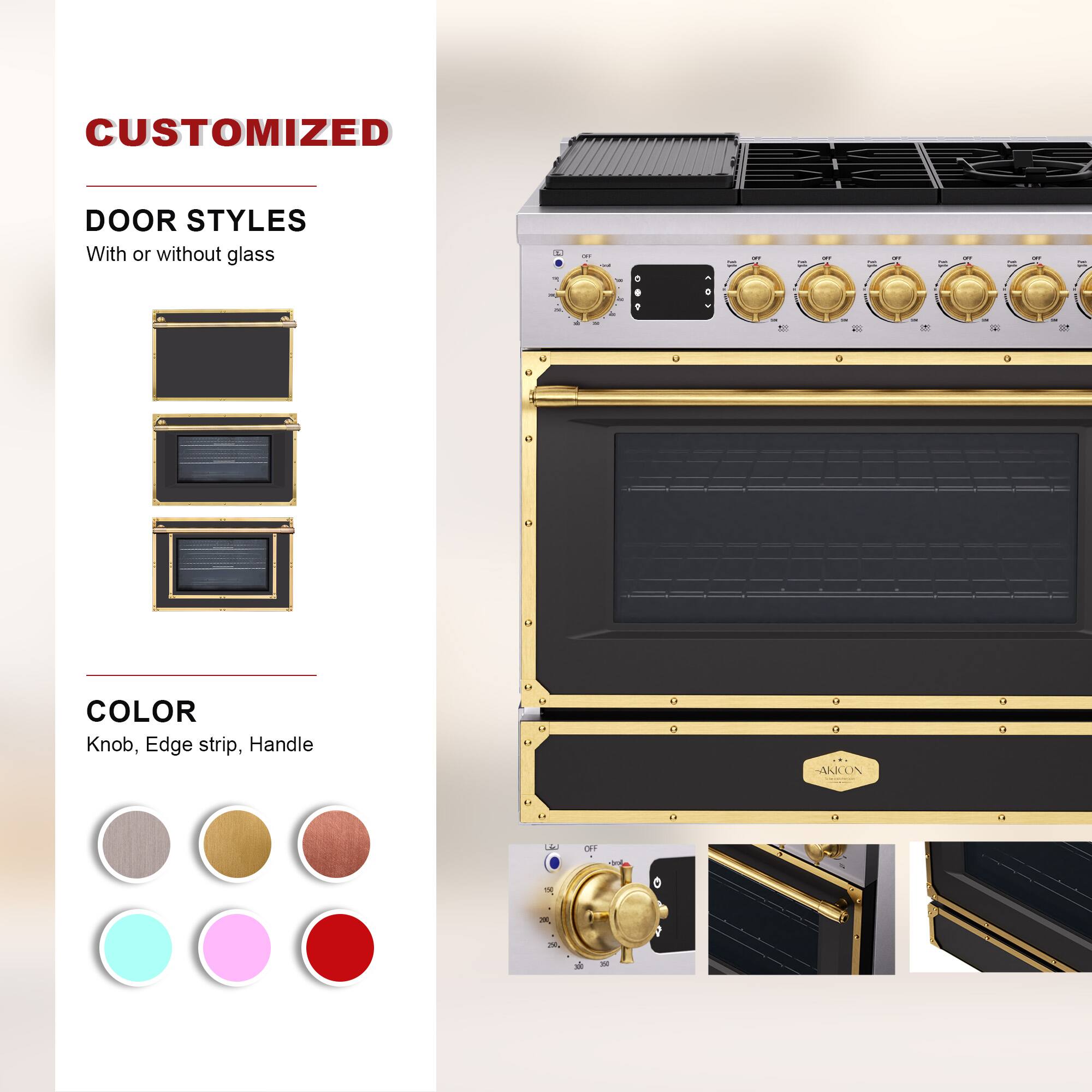 CUSTOMIZED  
DOOR STYLES  
With or without glass  

COLOR  
Knob, Edge strip, Handle