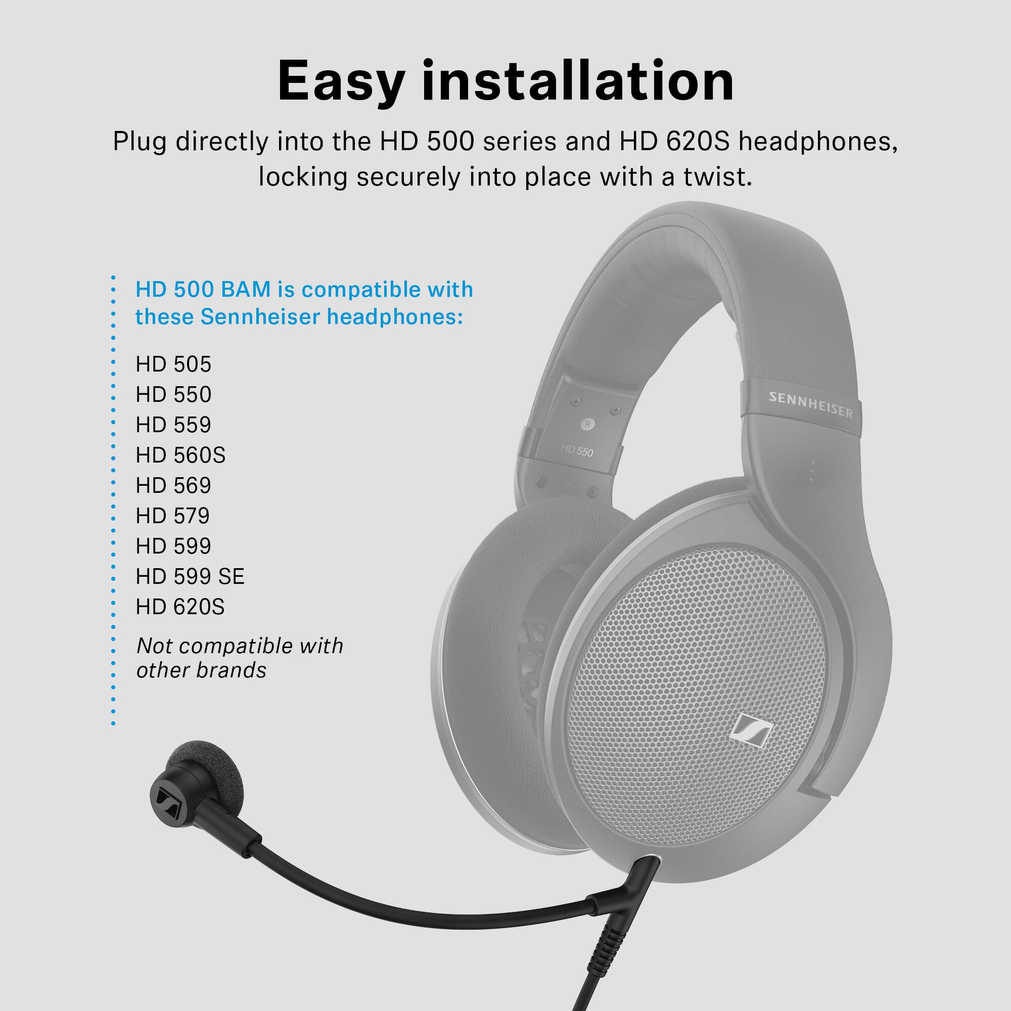 Easy installation

Plug directly into the HD 500 series and HD 620S headphones, locking securely into place with a twist.

HD 500 BAM is compatible with these Sennheiser headphones:
- HD 505
- HD 550
- HD 559
- HD 560S
- HD 569
- HD 579
- HD 599
- HD 599 SE
- HD 620S

Not compatible with other brands