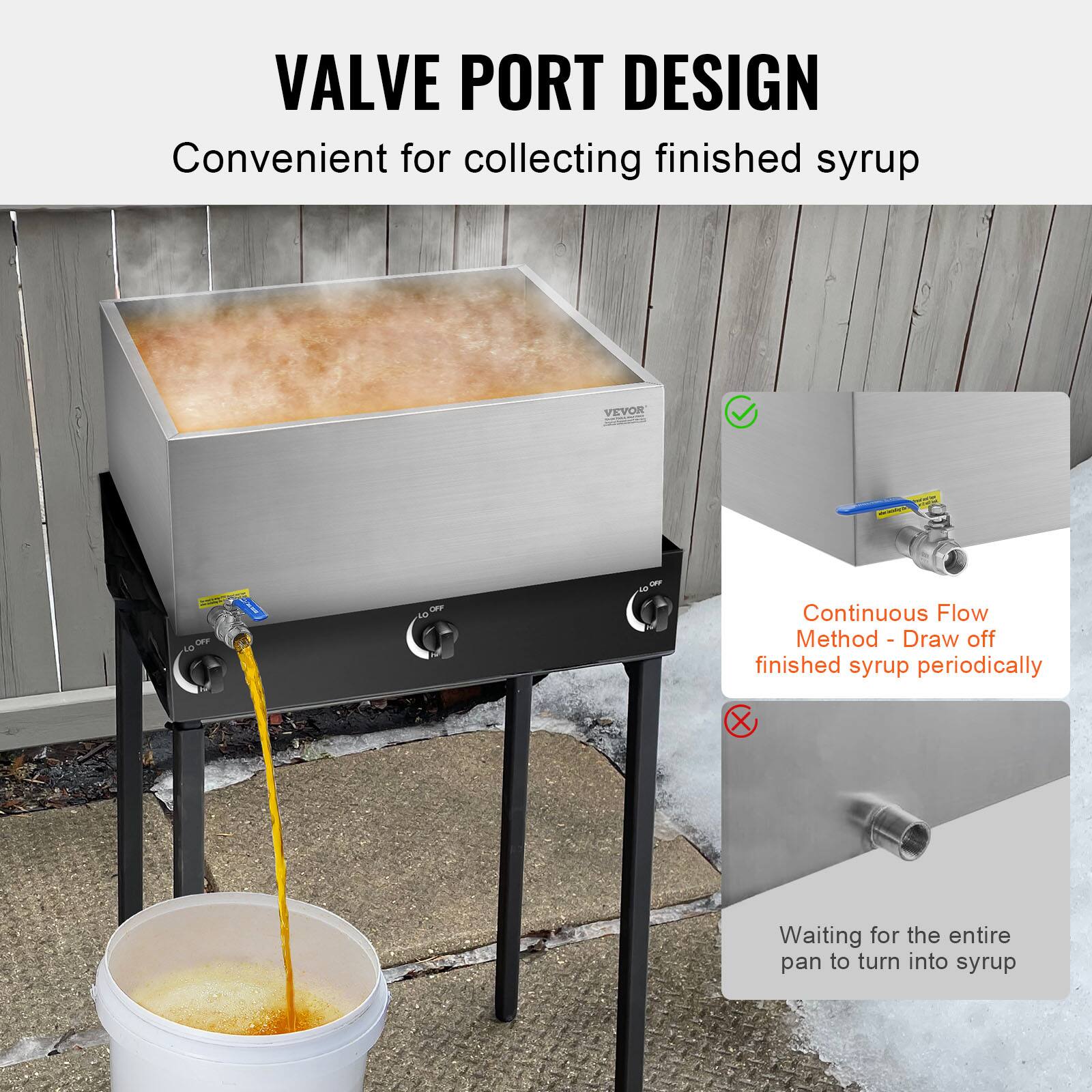 VALVE PORT DESIGN  
Convenient for collecting finished syrup  

VEVOR P DF - OFF - Continuous Flow Method  
- Draw off finished syrup periodically  
- Waiting for the entire pan to turn into syrup